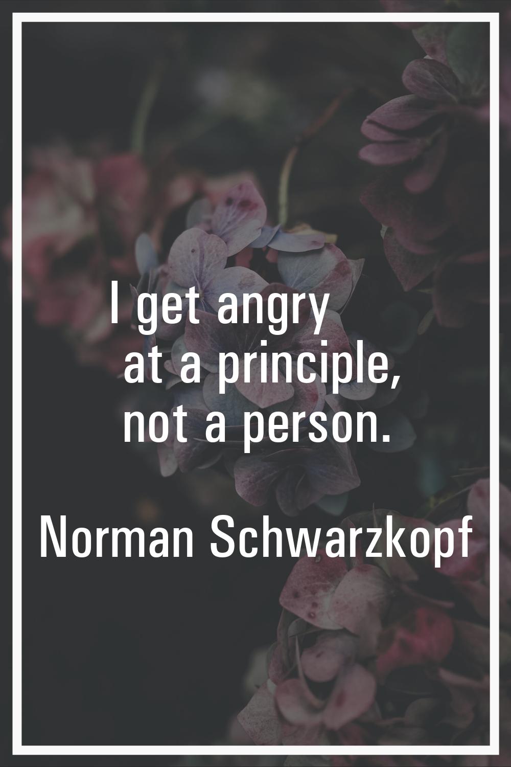 I get angry at a principle, not a person.