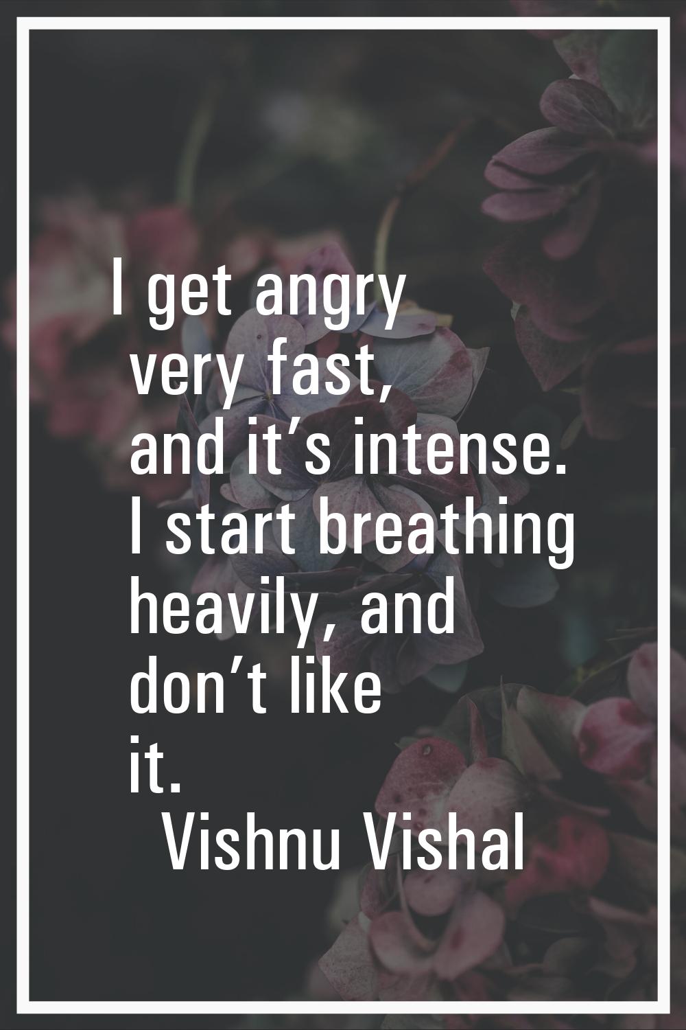I get angry very fast, and it’s intense. I start breathing heavily, and don’t like it.