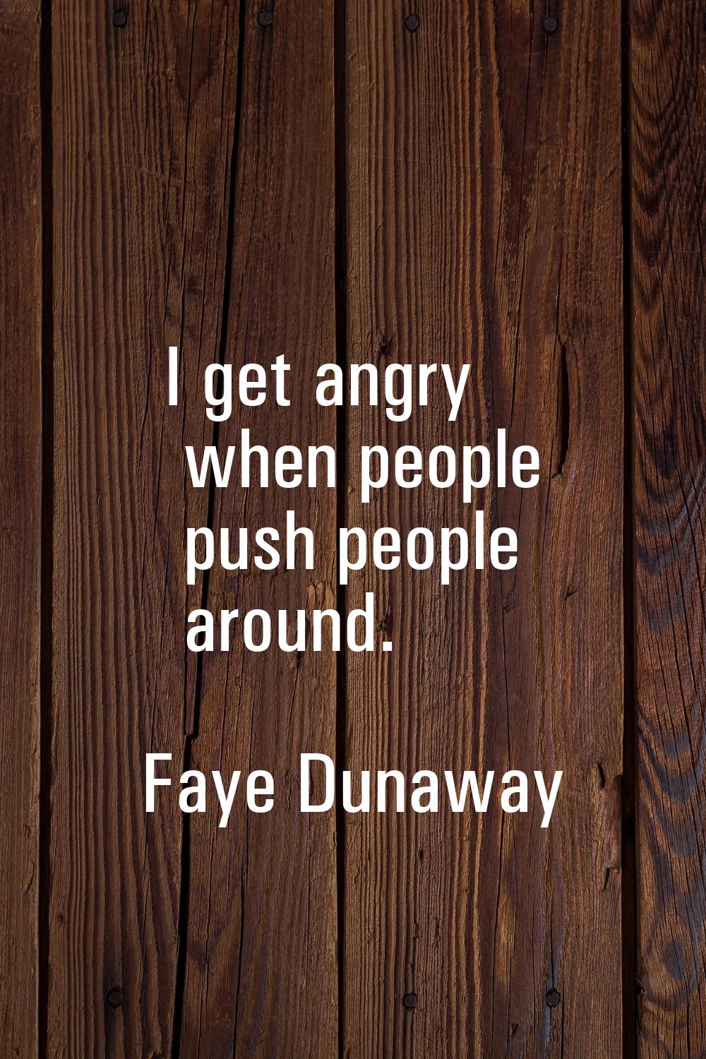 I get angry when people push people around.