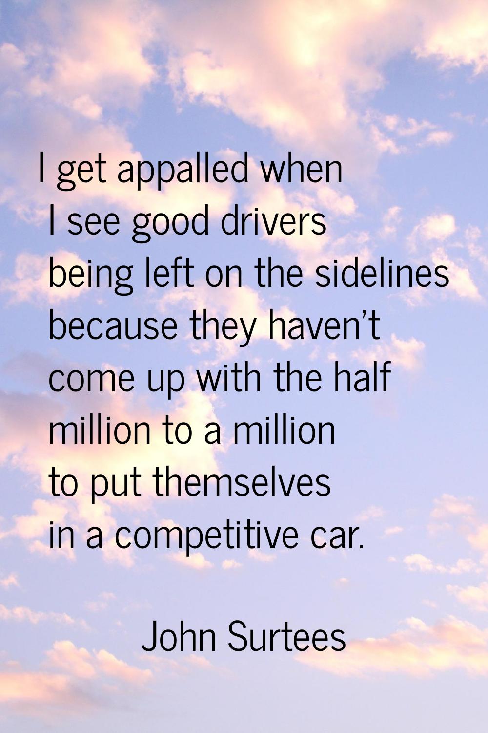 I get appalled when I see good drivers being left on the sidelines because they haven't come up wit