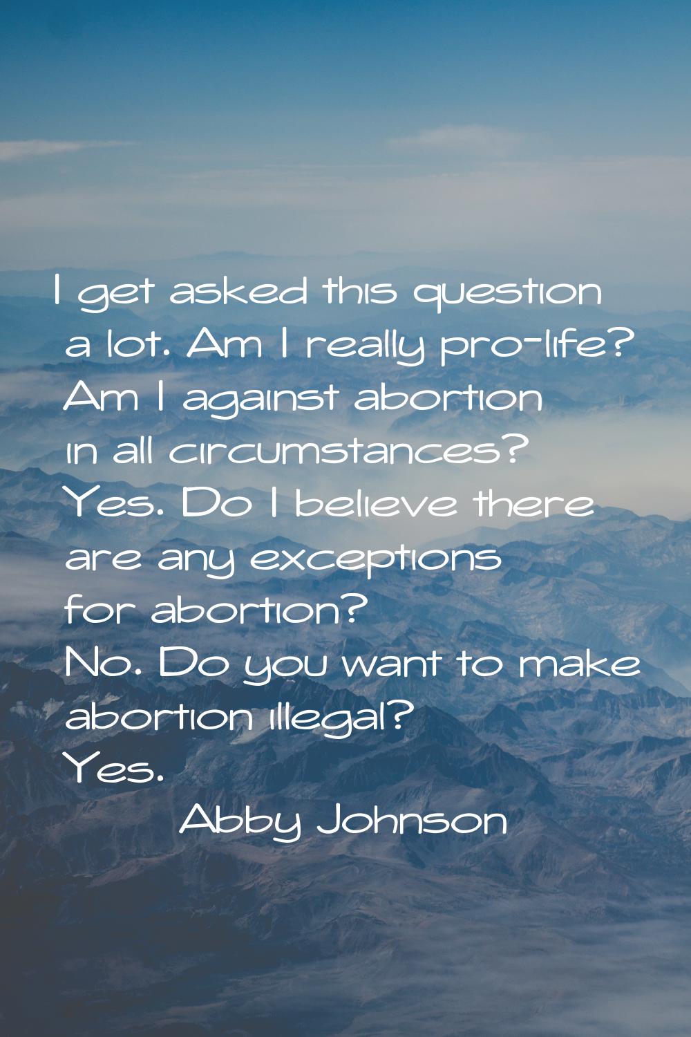 I get asked this question a lot. Am I really pro-life? Am I against abortion in all circumstances? 