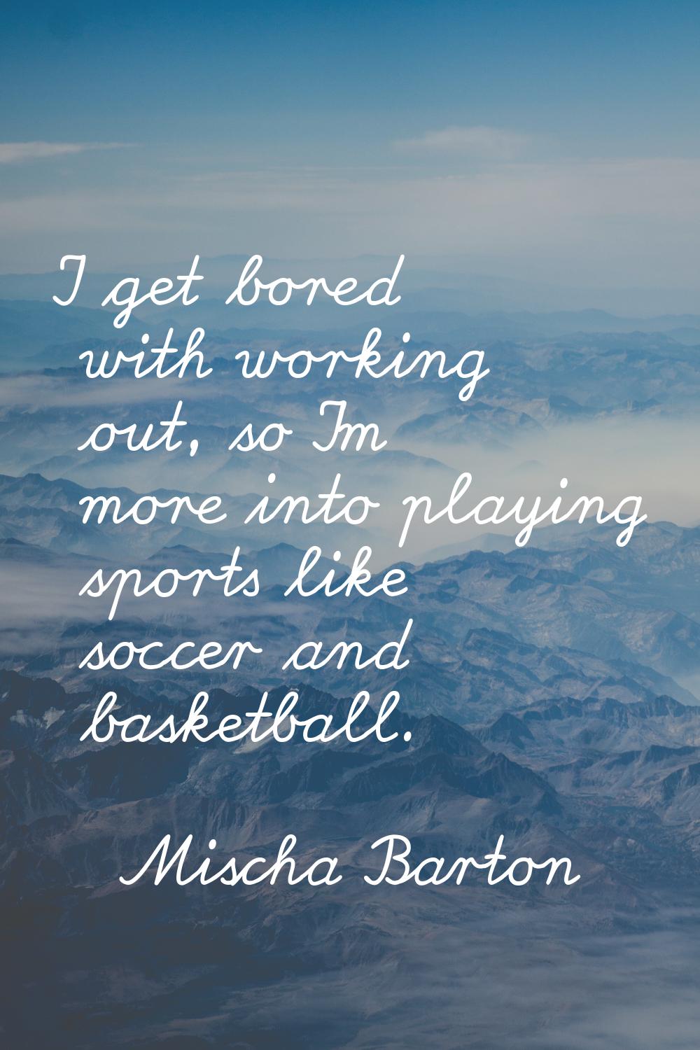 I get bored with working out, so I'm more into playing sports like soccer and basketball.