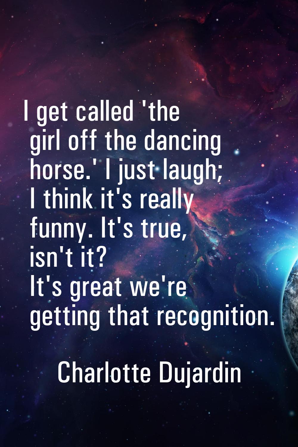 I get called 'the girl off the dancing horse.' I just laugh; I think it's really funny. It's true, 