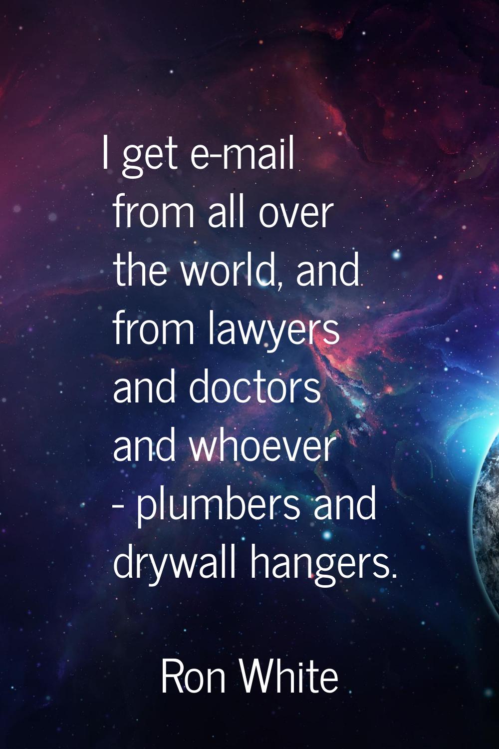 I get e-mail from all over the world, and from lawyers and doctors and whoever - plumbers and drywa