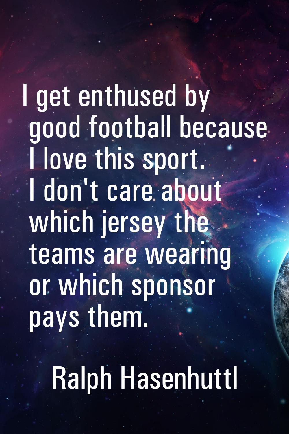 I get enthused by good football because I love this sport. I don't care about which jersey the team