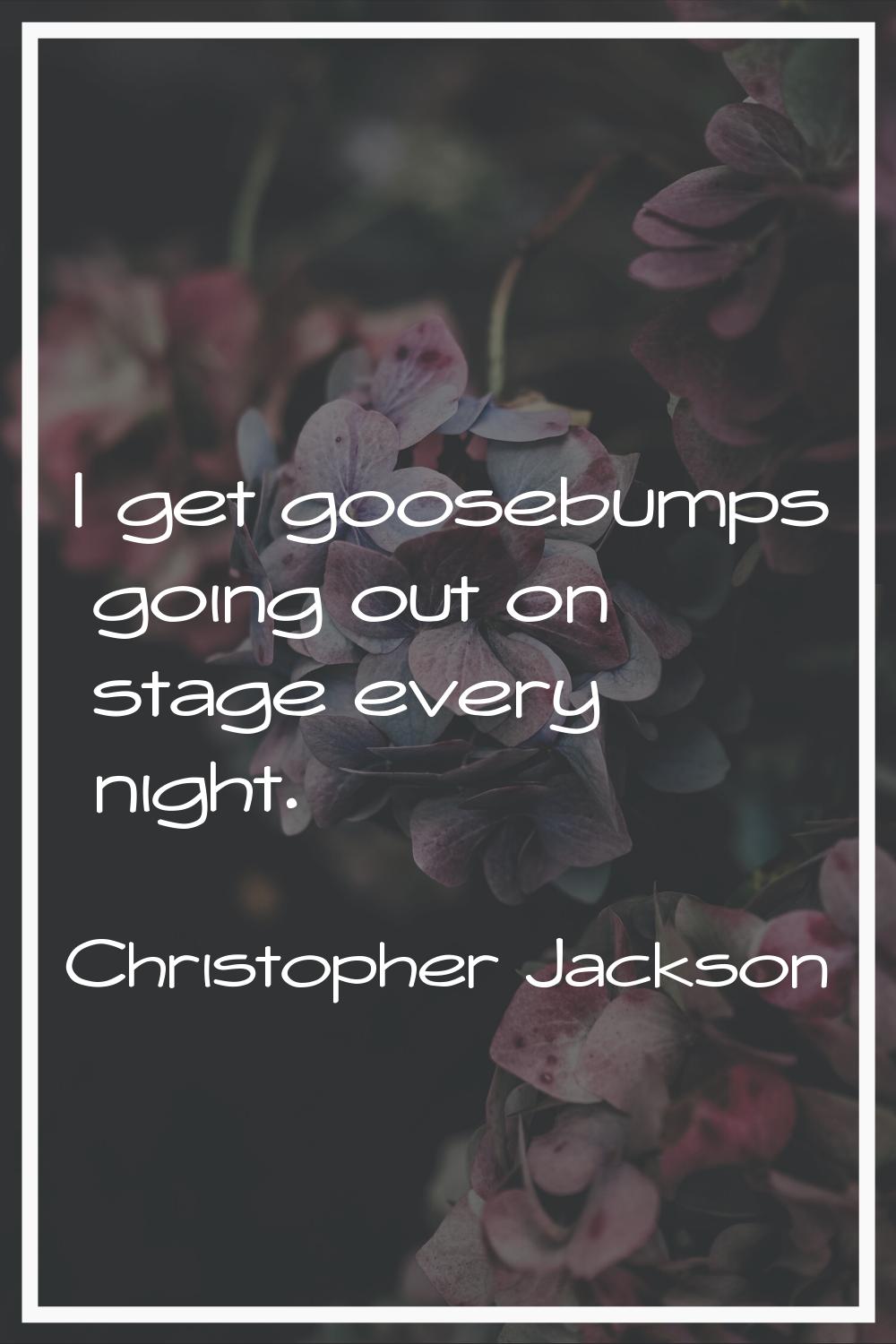 I get goosebumps going out on stage every night.