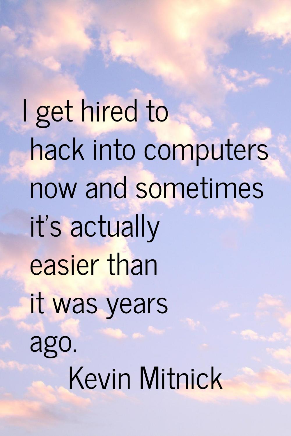 I get hired to hack into computers now and sometimes it's actually easier than it was years ago.