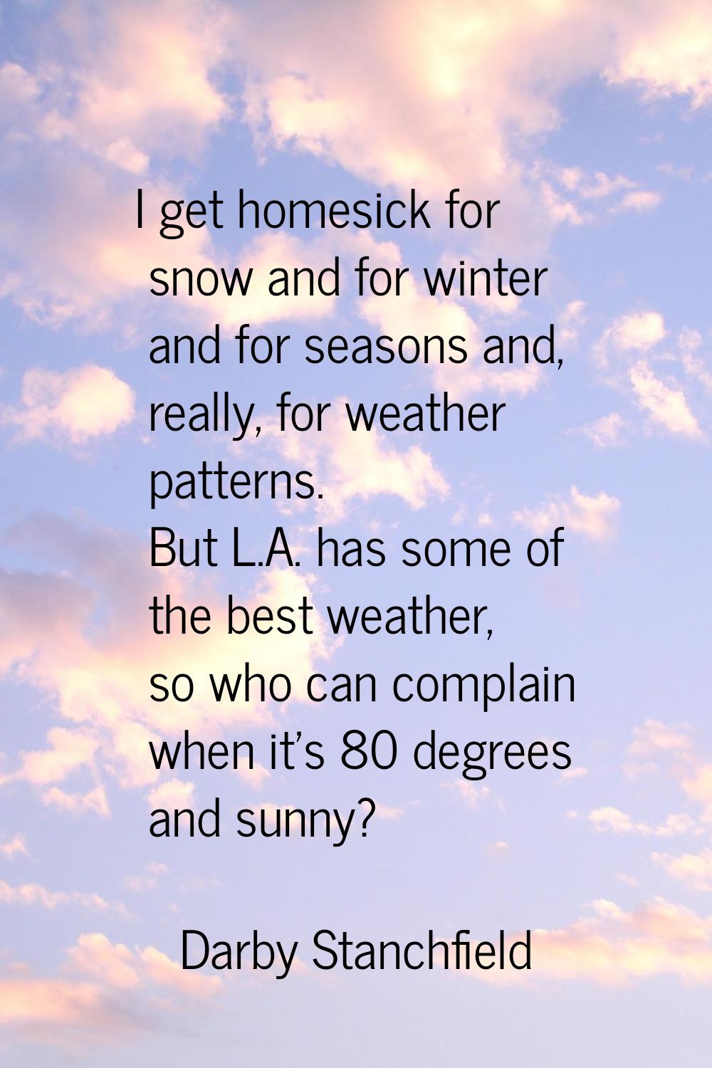 I get homesick for snow and for winter and for seasons and, really, for weather patterns. But L.A. 