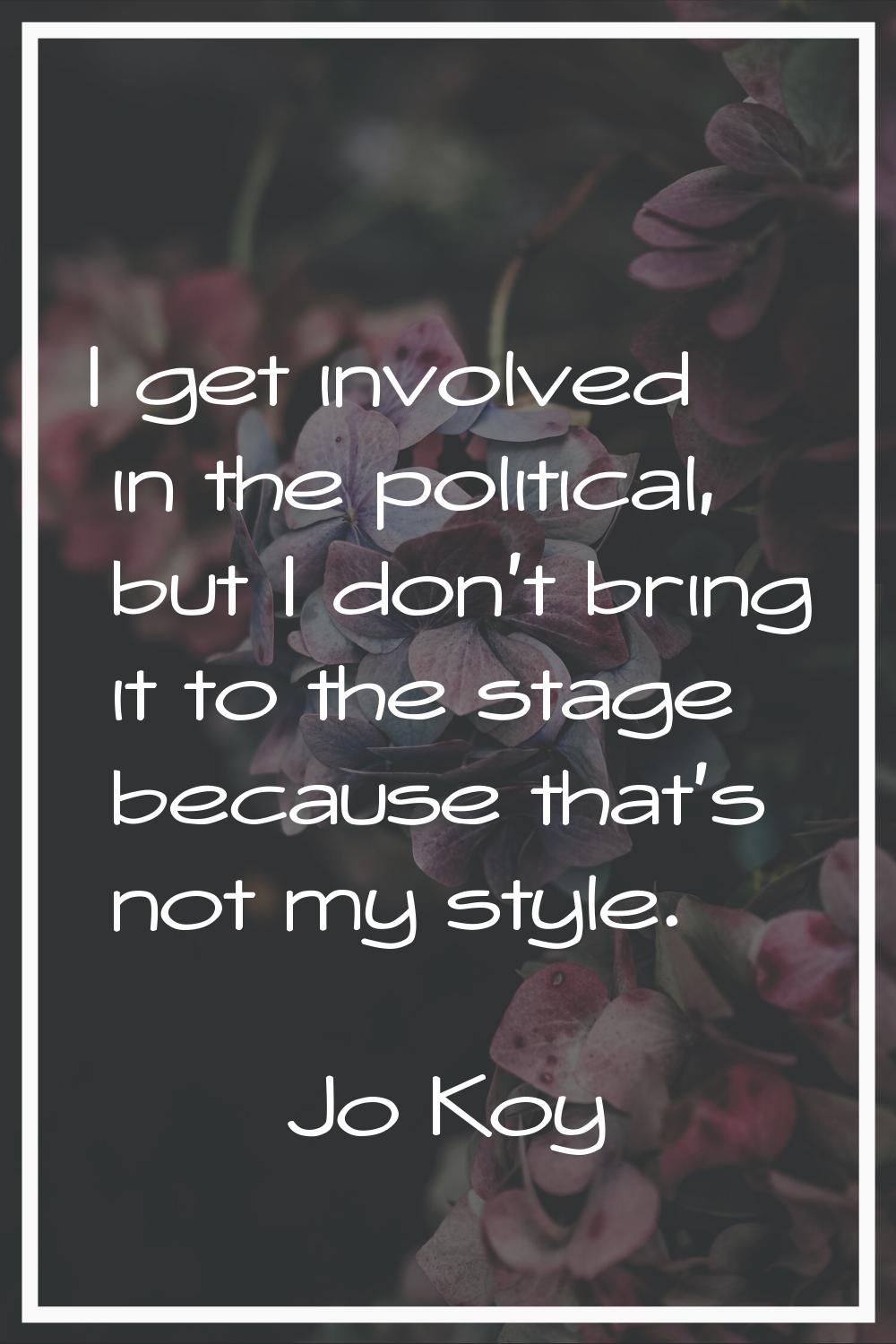 I get involved in the political, but I don't bring it to the stage because that's not my style.