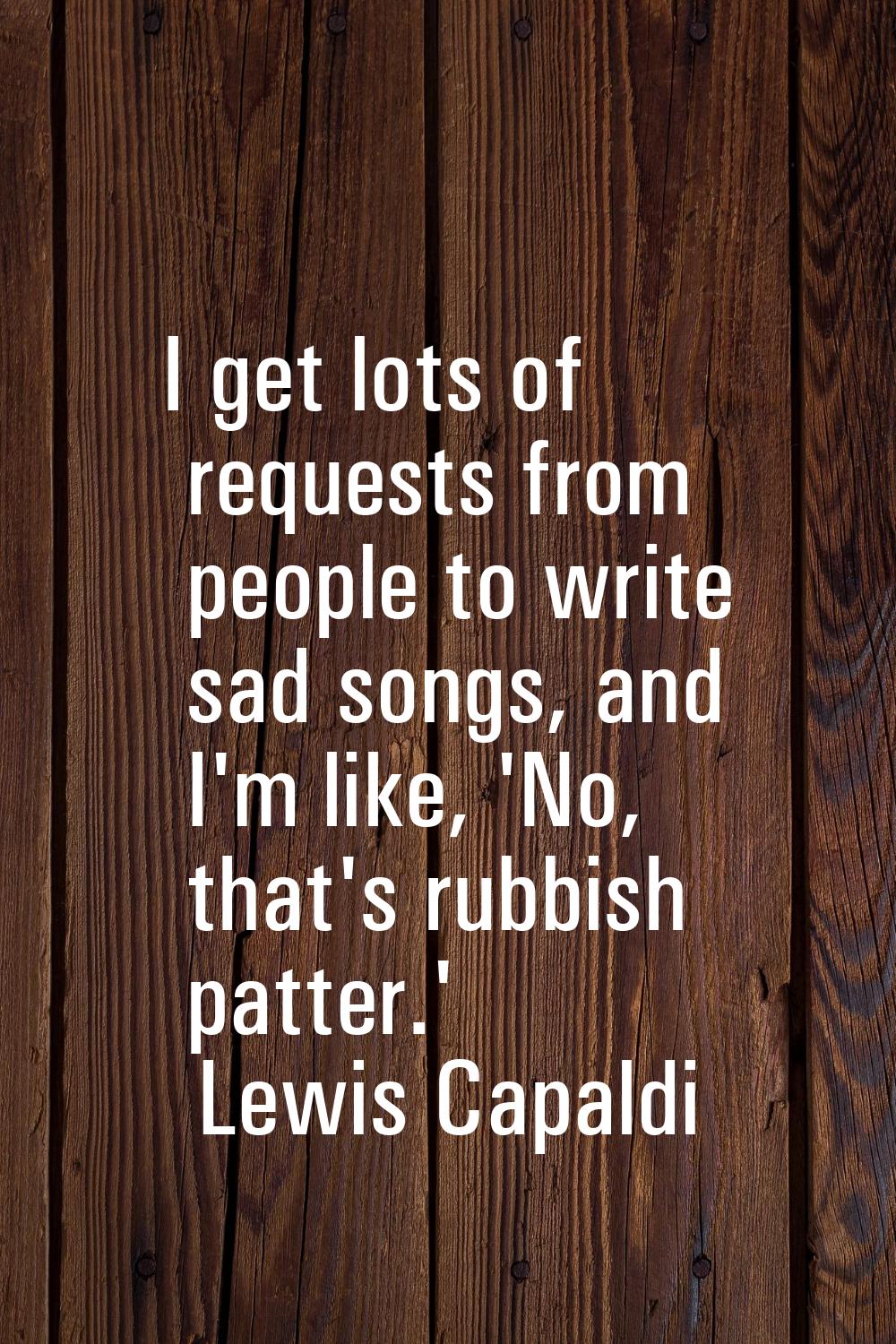 I get lots of requests from people to write sad songs, and I'm like, 'No, that's rubbish patter.'