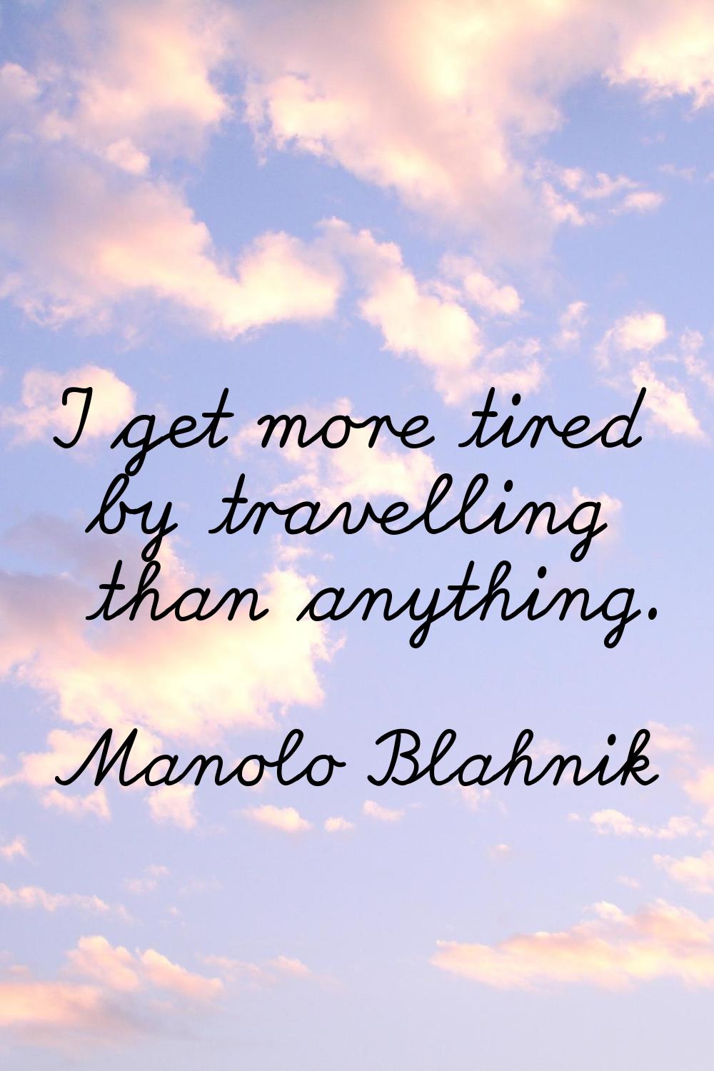I get more tired by travelling than anything.