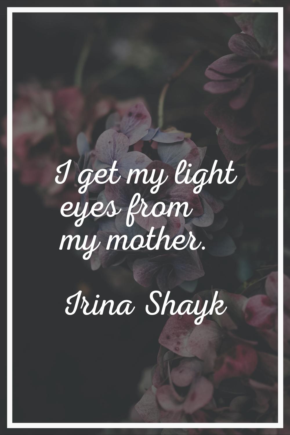 I get my light eyes from my mother.