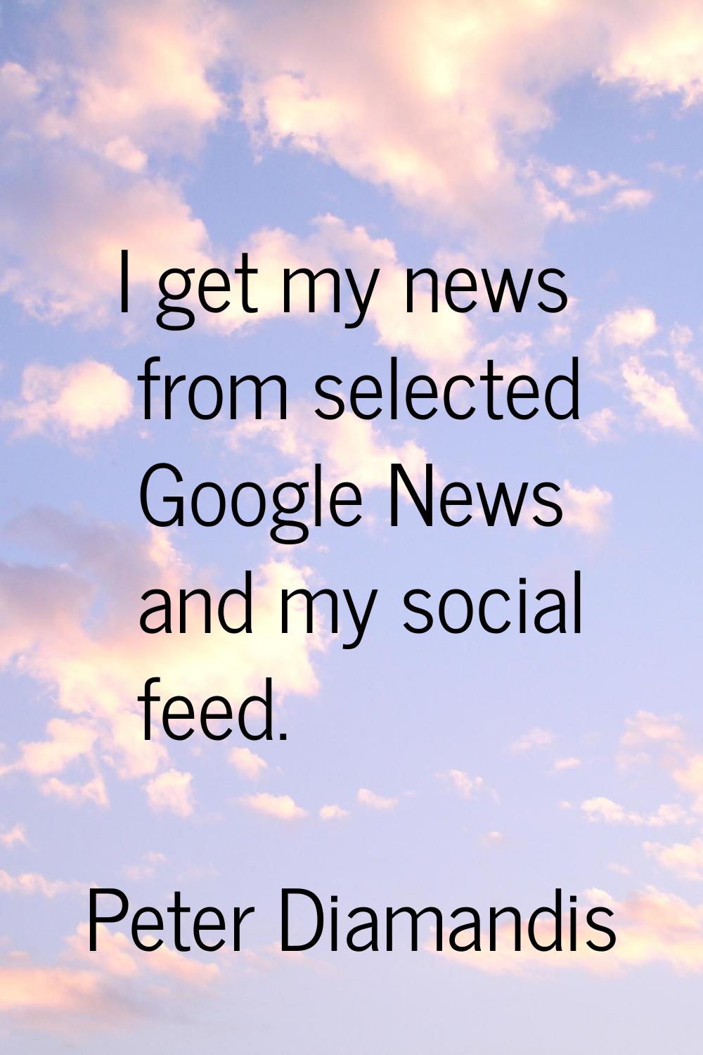 I get my news from selected Google News and my social feed.
