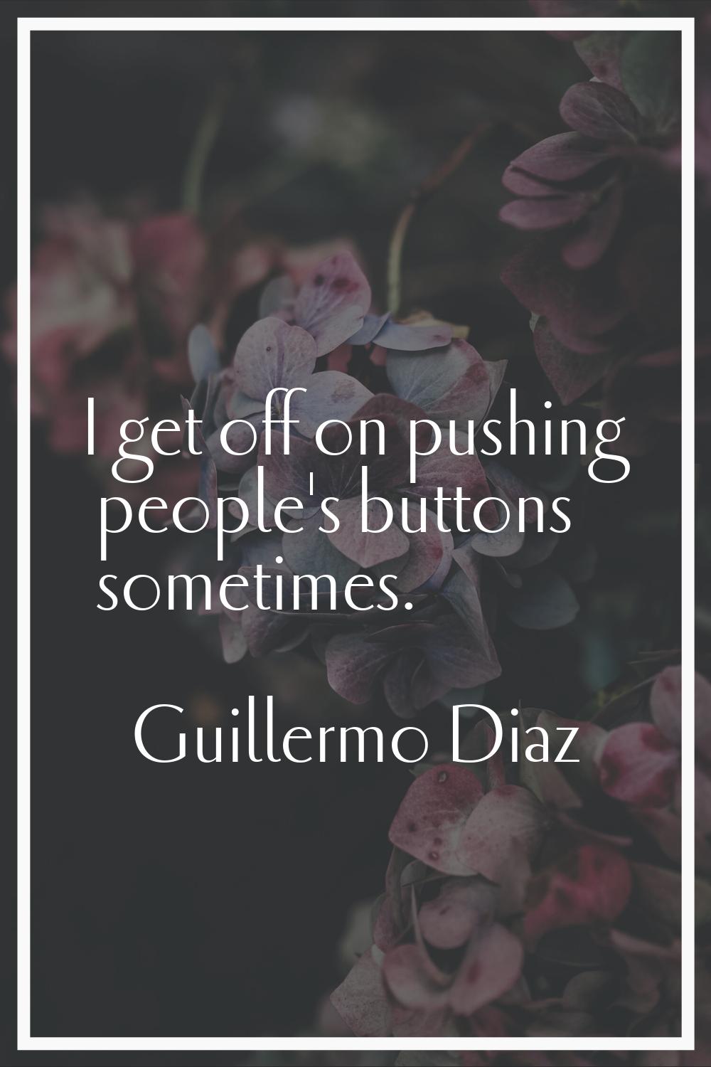 I get off on pushing people's buttons sometimes.