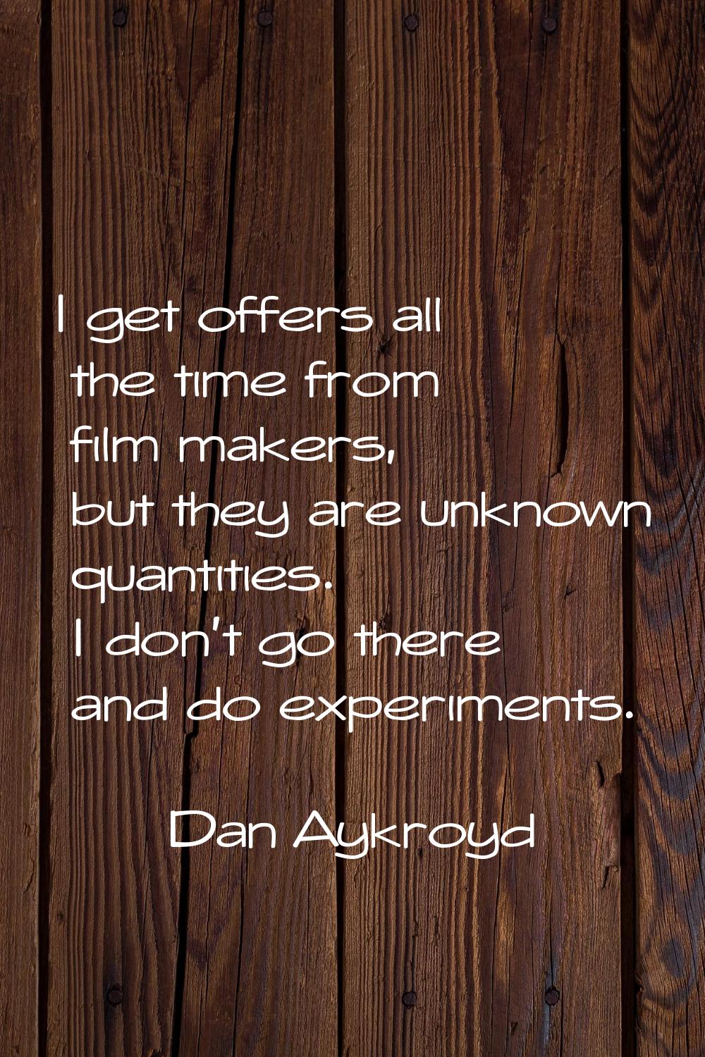 I get offers all the time from film makers, but they are unknown quantities. I don't go there and d