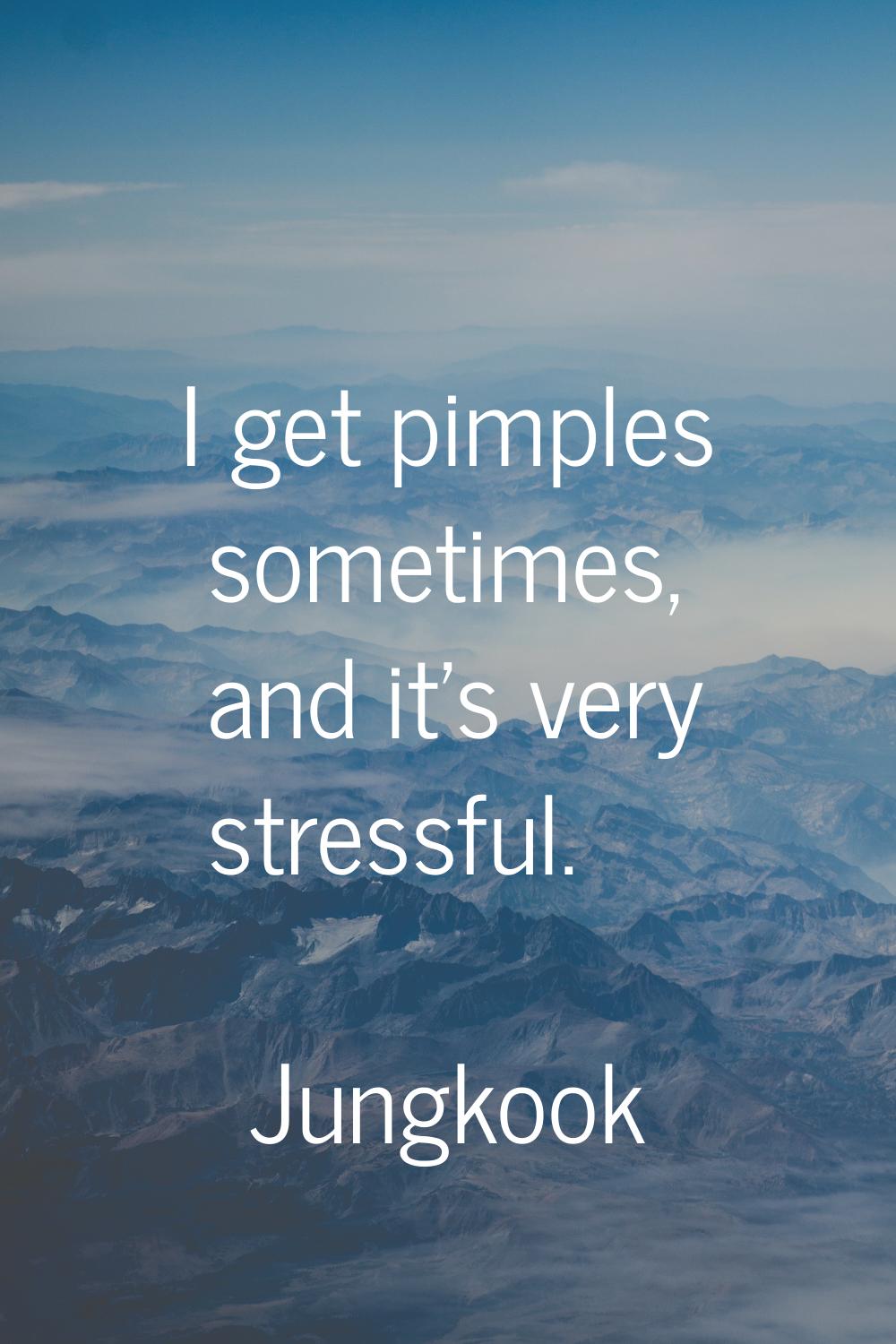 I get pimples sometimes, and it's very stressful.