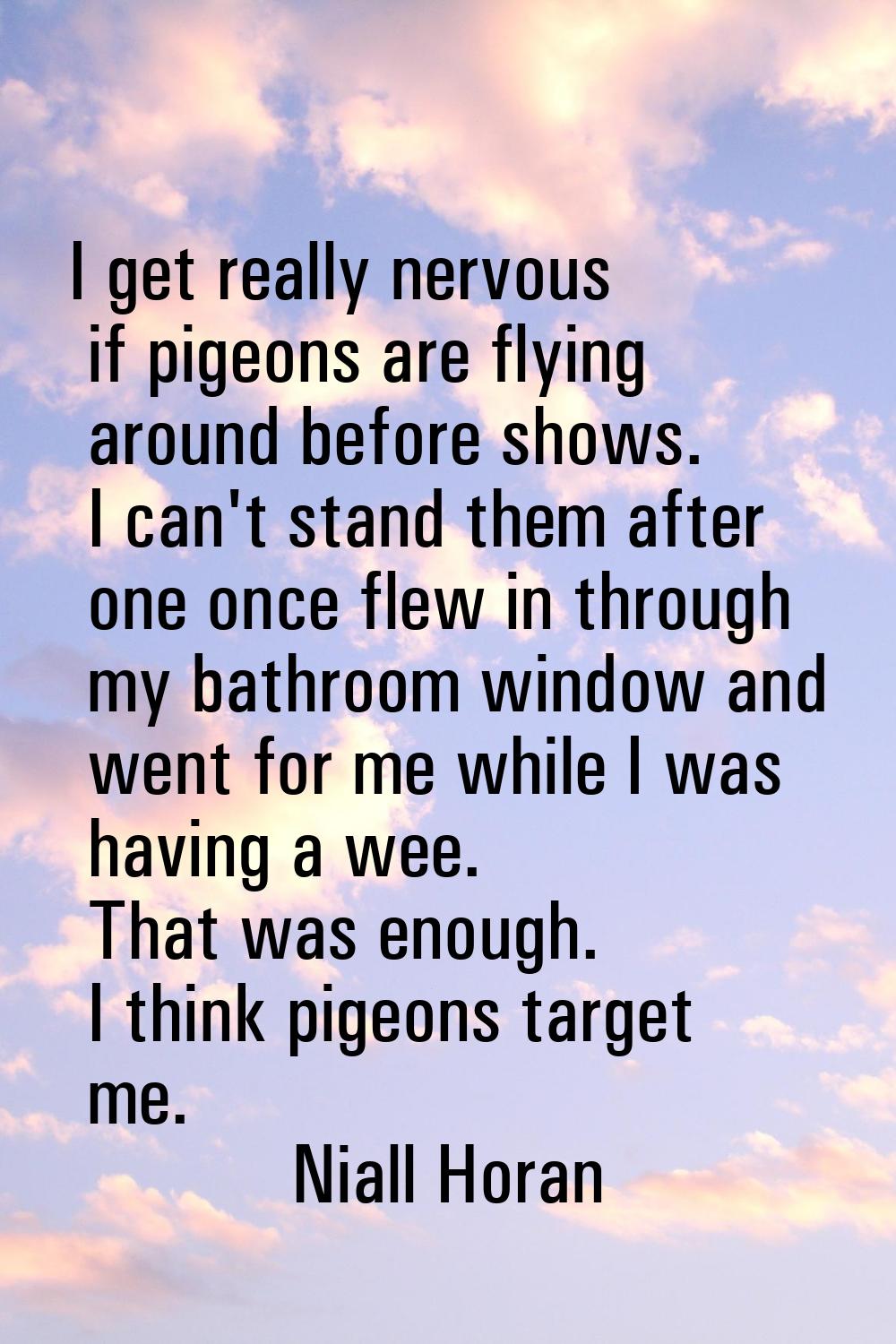 I get really nervous if pigeons are flying around before shows. I can't stand them after one once f