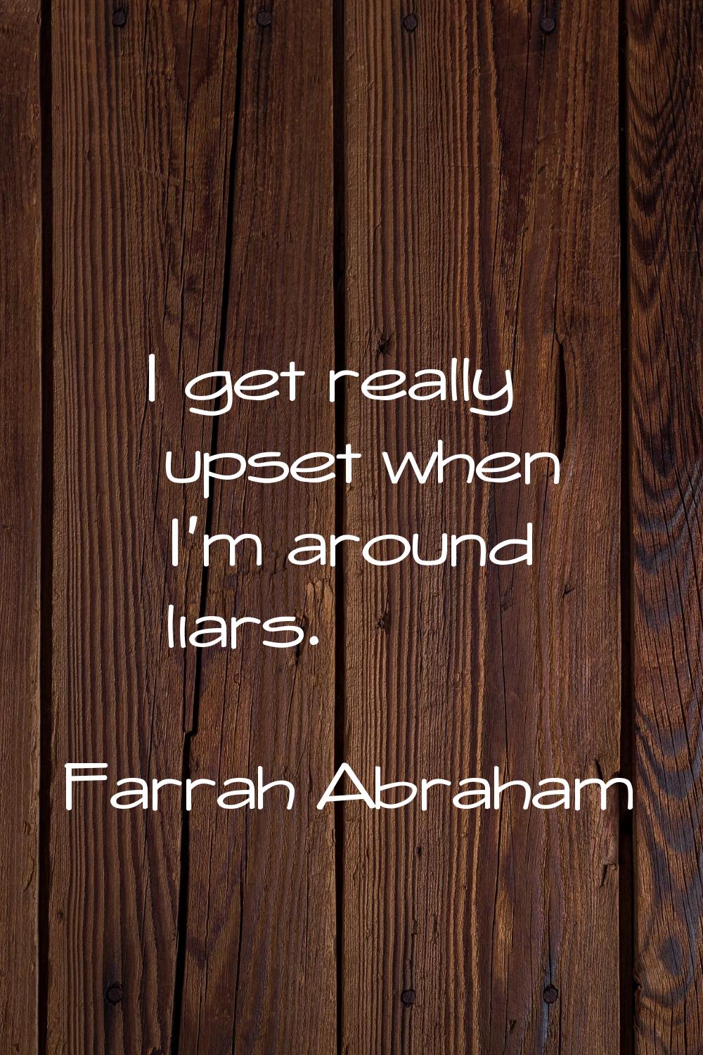 I get really upset when I'm around liars.