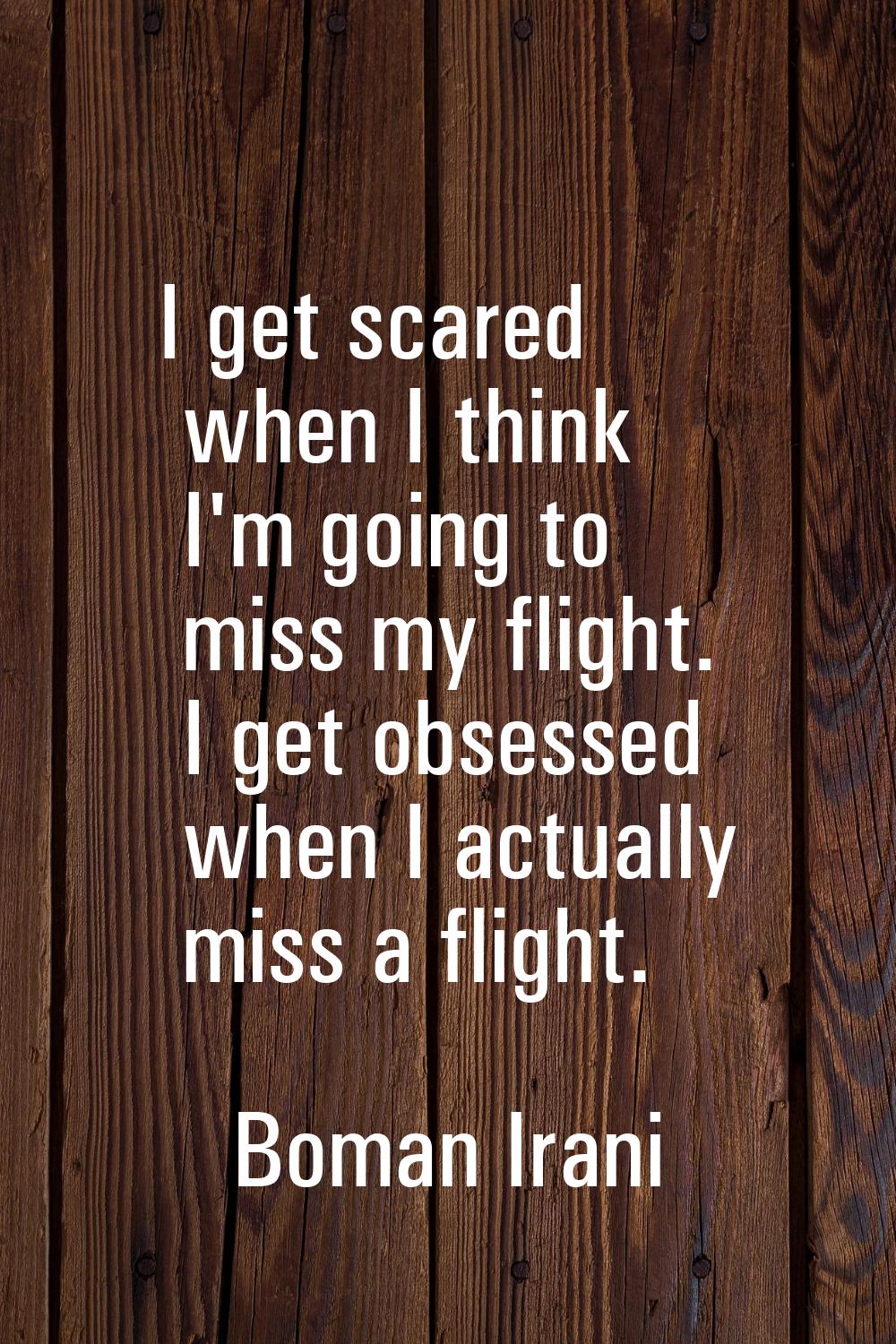 I get scared when I think I'm going to miss my flight. I get obsessed when I actually miss a flight