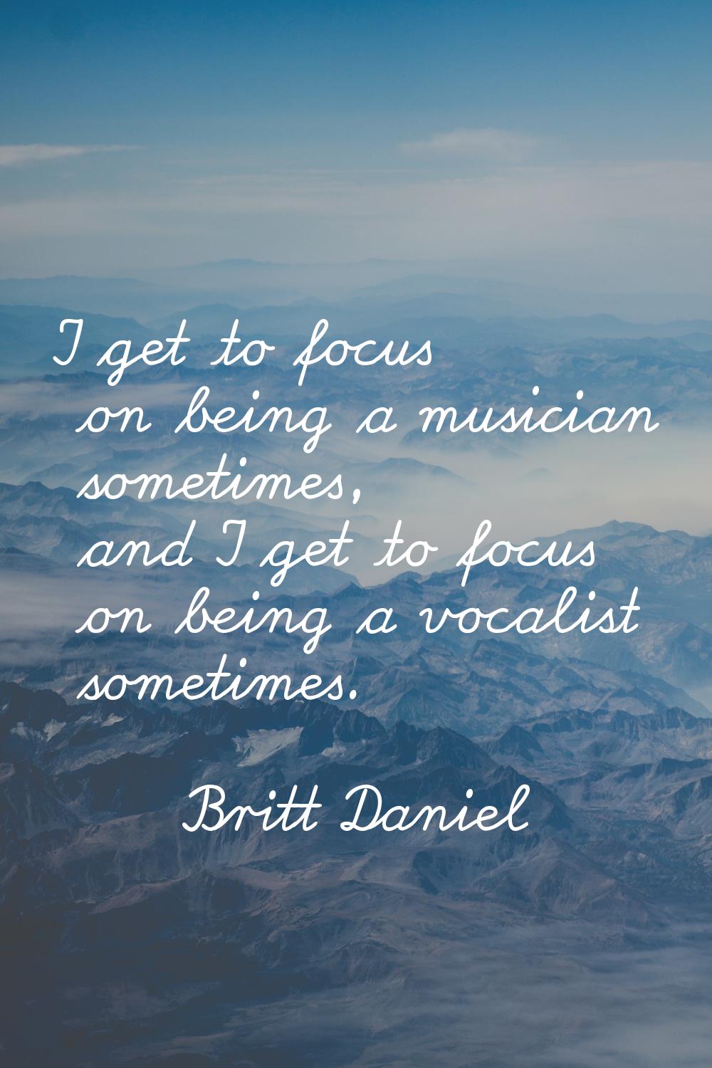 I get to focus on being a musician sometimes, and I get to focus on being a vocalist sometimes.