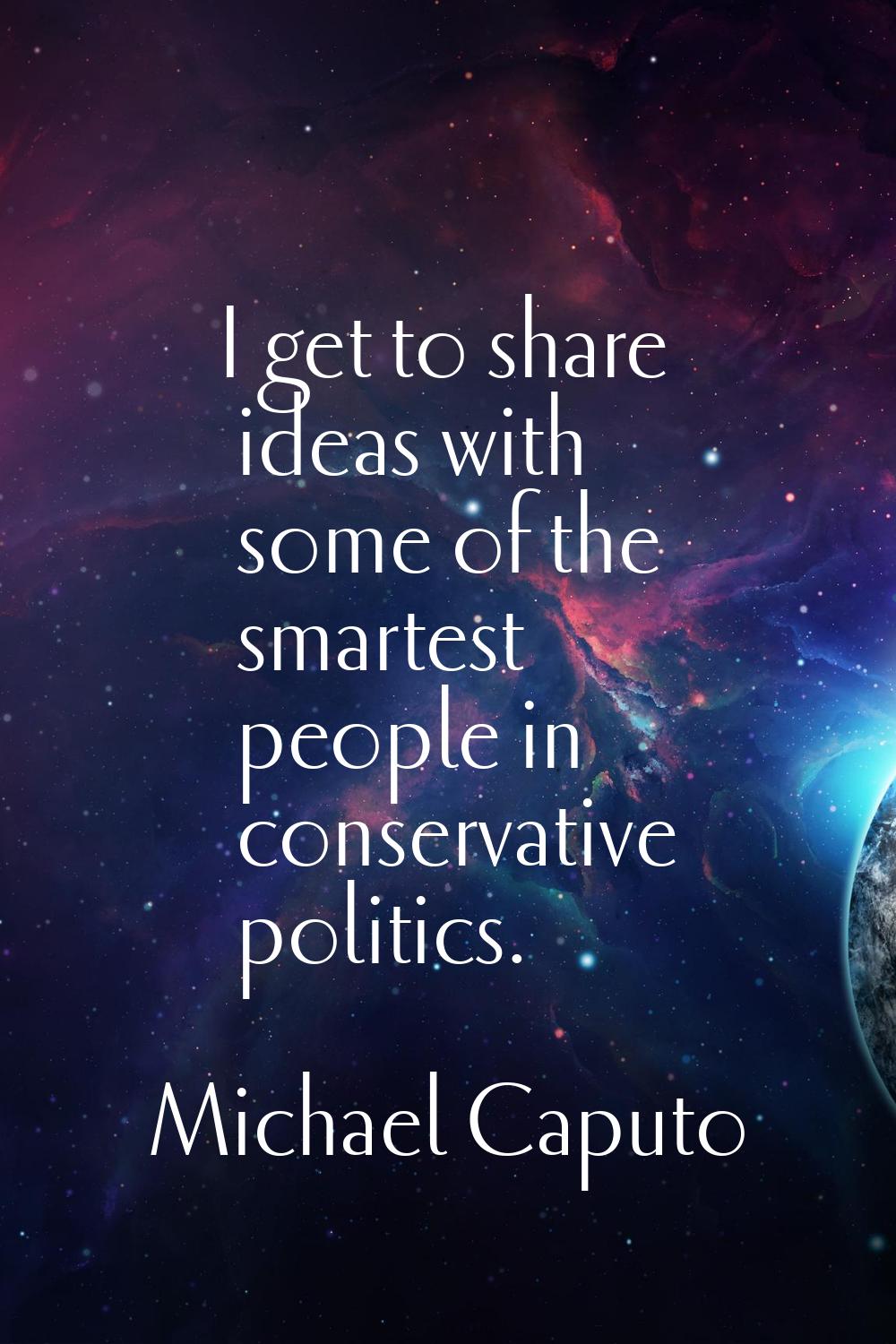 I get to share ideas with some of the smartest people in conservative politics.
