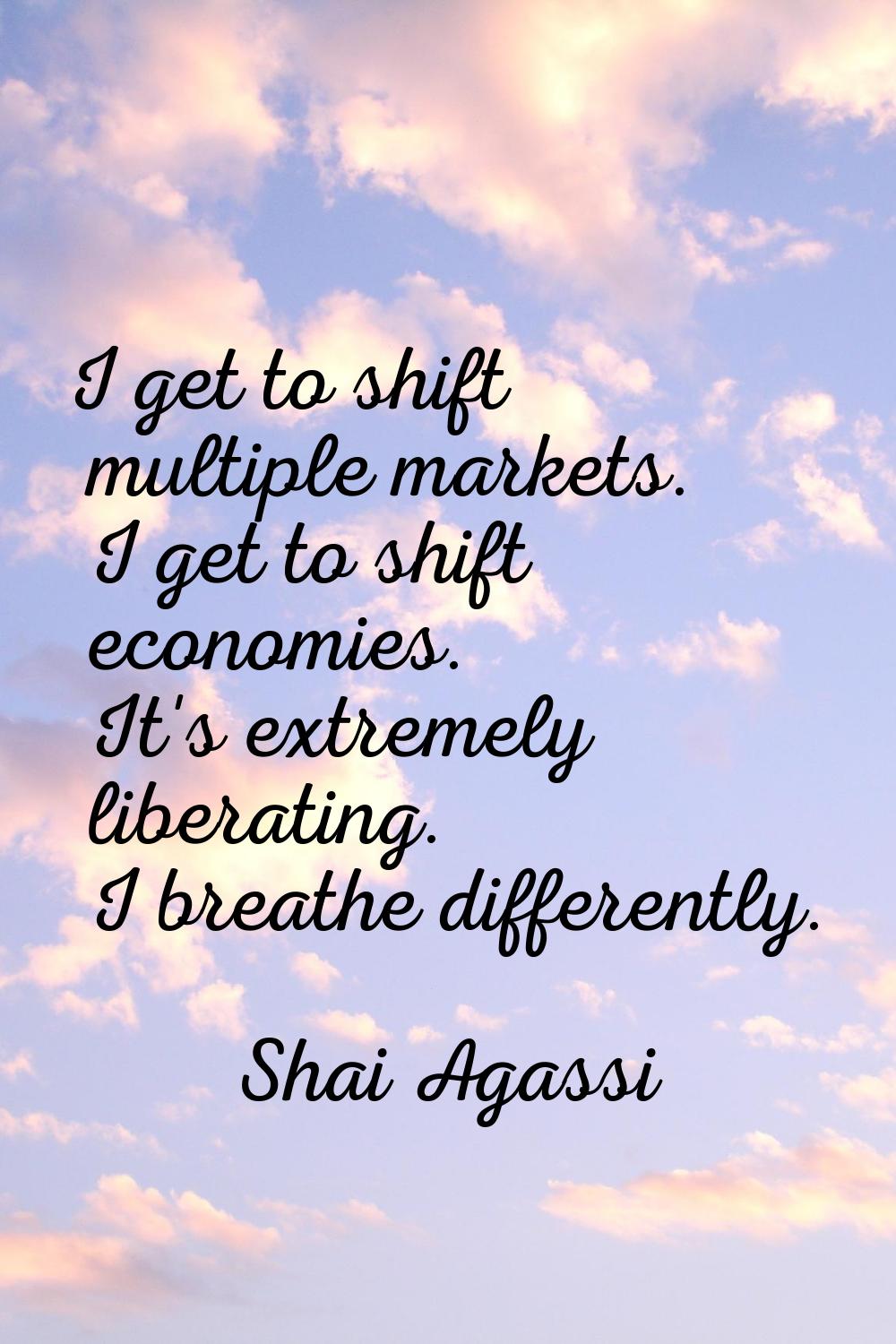 I get to shift multiple markets. I get to shift economies. It's extremely liberating. I breathe dif