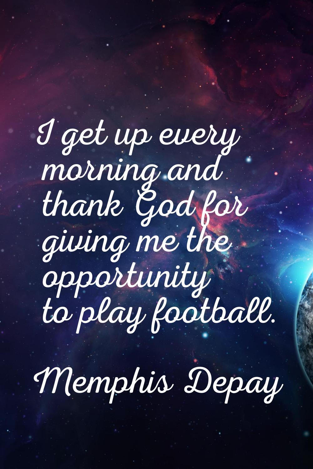 I get up every morning and thank God for giving me the opportunity to play football.