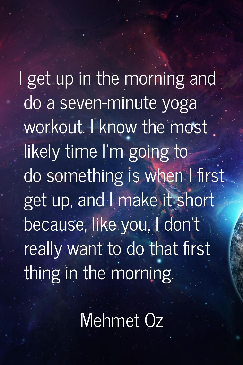I get up in the morning and do a seven-minute yoga workout. I know the most likely time I'm going t
