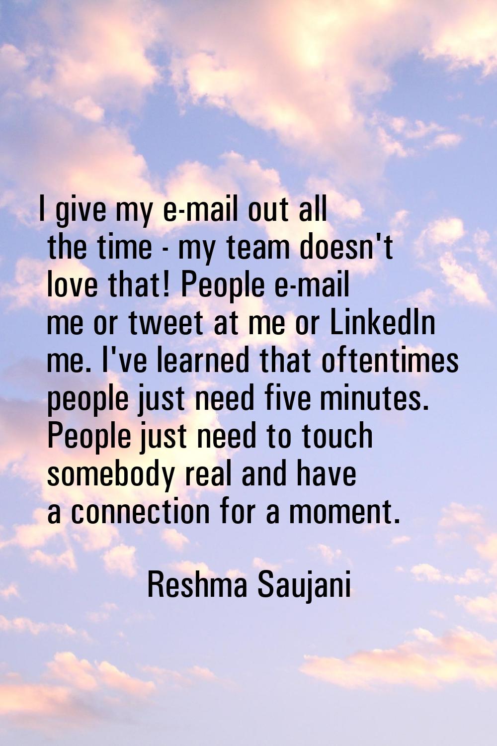 I give my e-mail out all the time - my team doesn't love that! People e-mail me or tweet at me or L