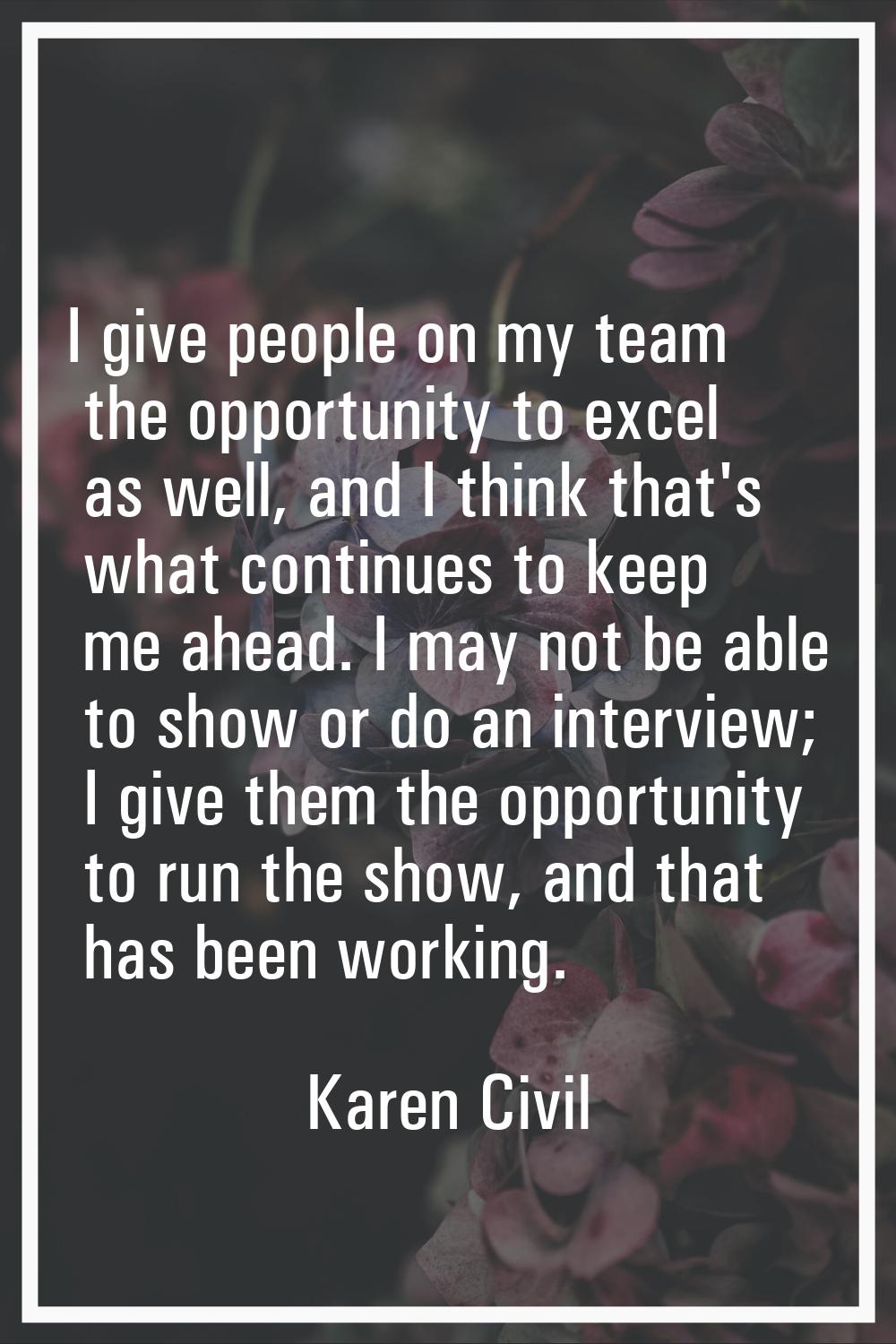 I give people on my team the opportunity to excel as well, and I think that's what continues to kee