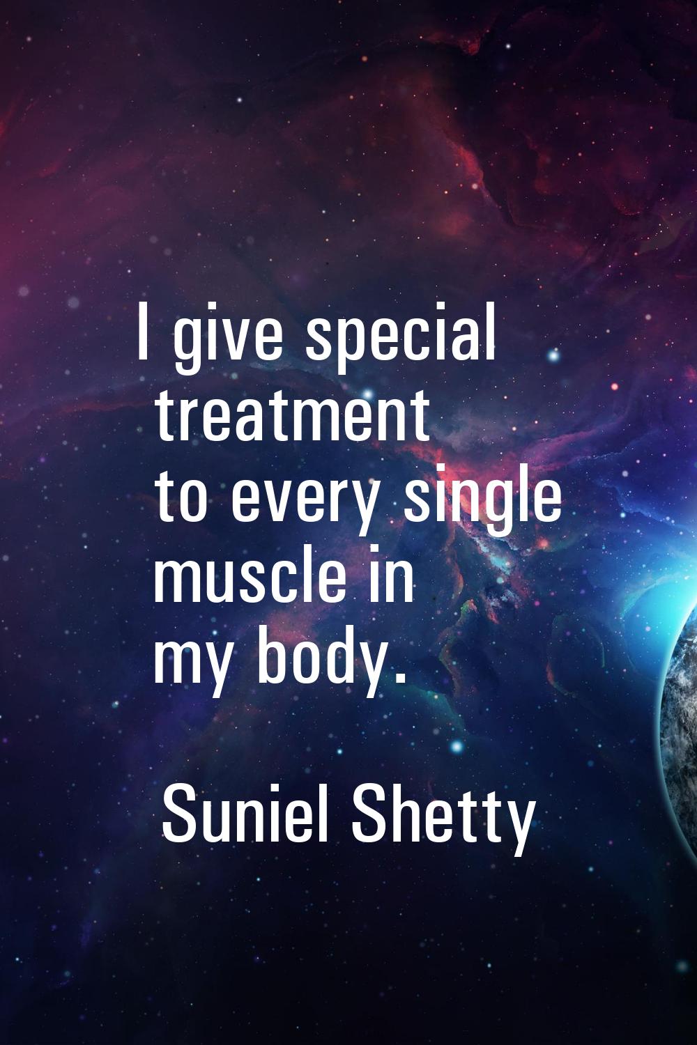 I give special treatment to every single muscle in my body.