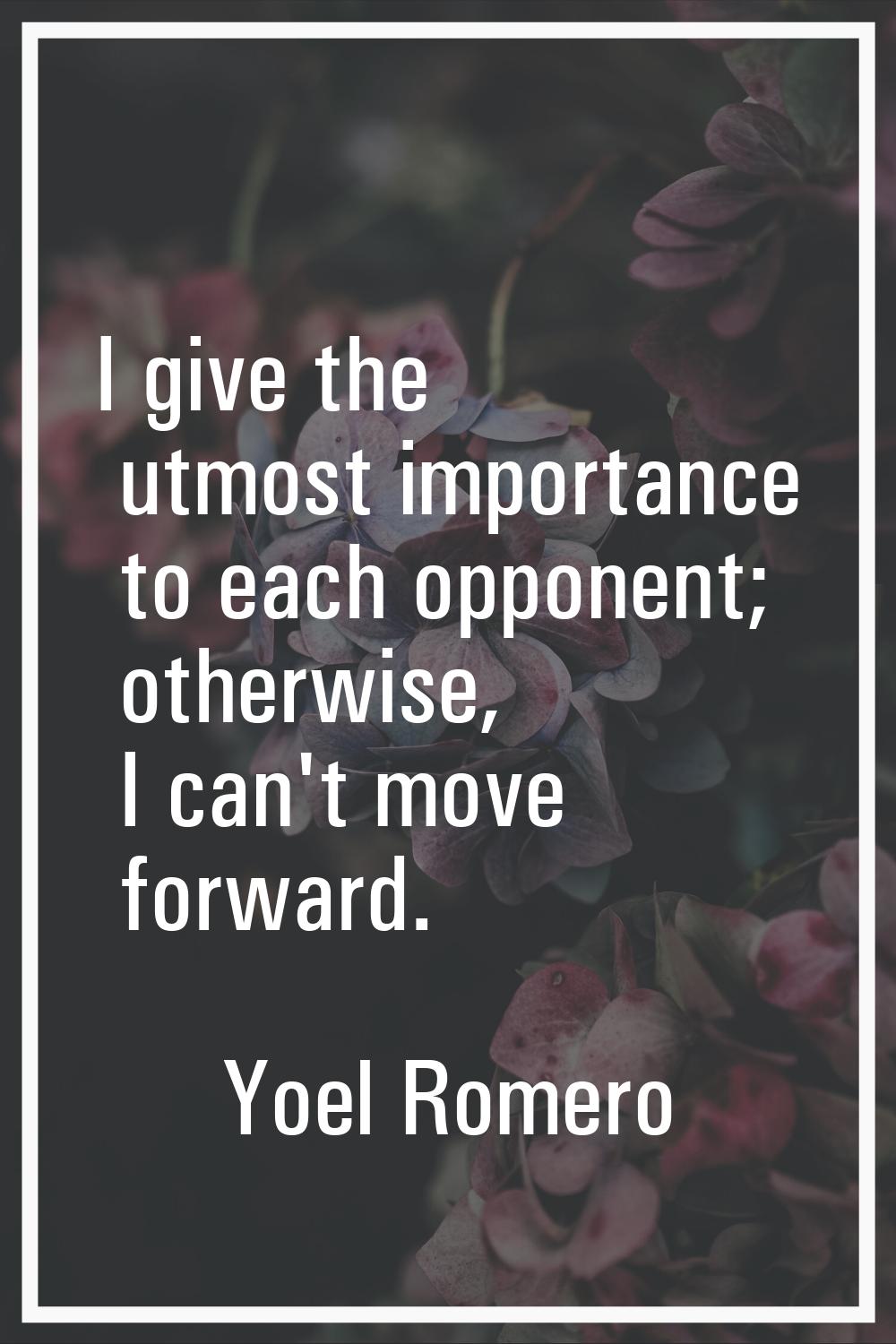 I give the utmost importance to each opponent; otherwise, I can't move forward.