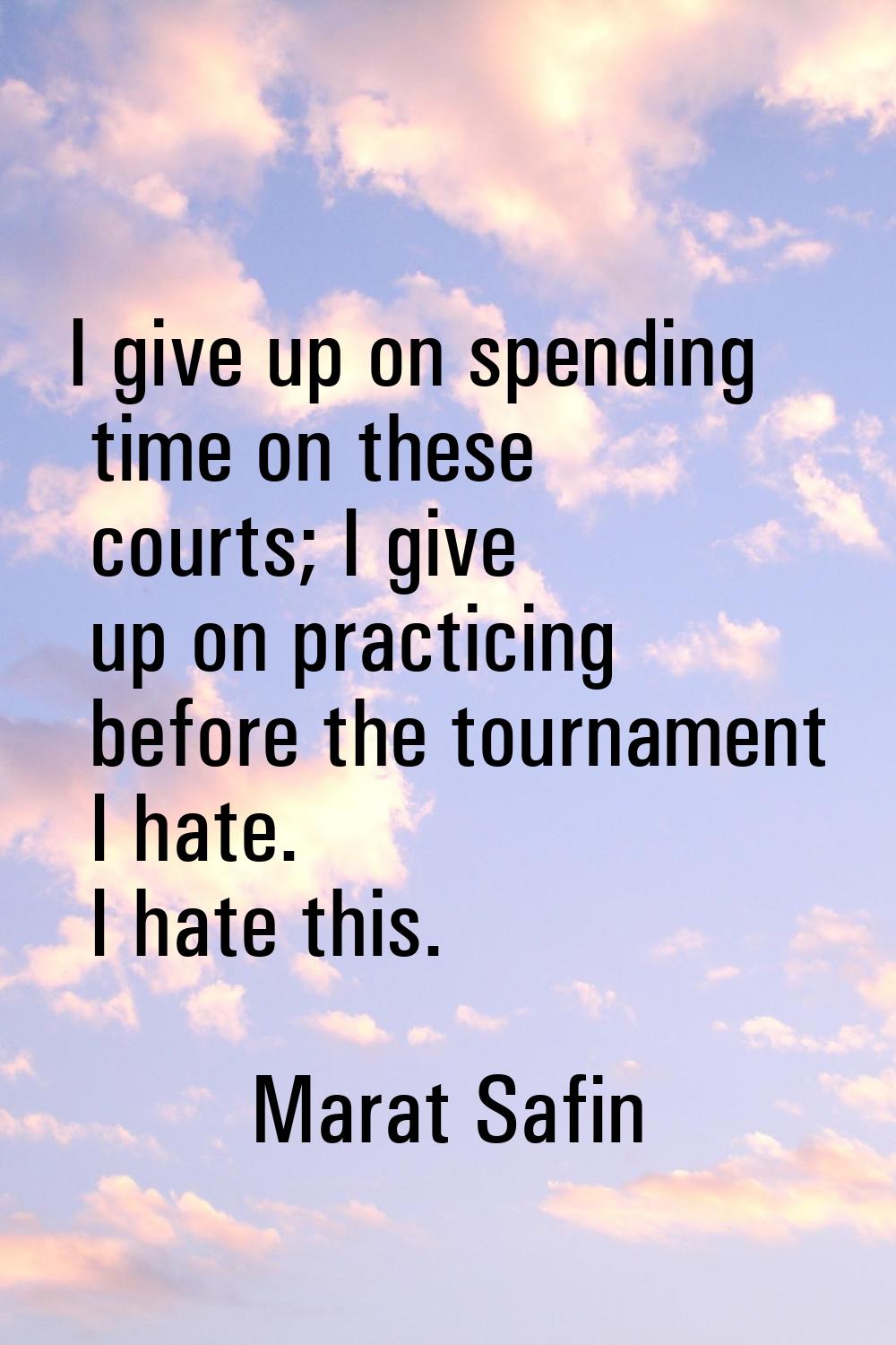 I give up on spending time on these courts; I give up on practicing before the tournament I hate. I