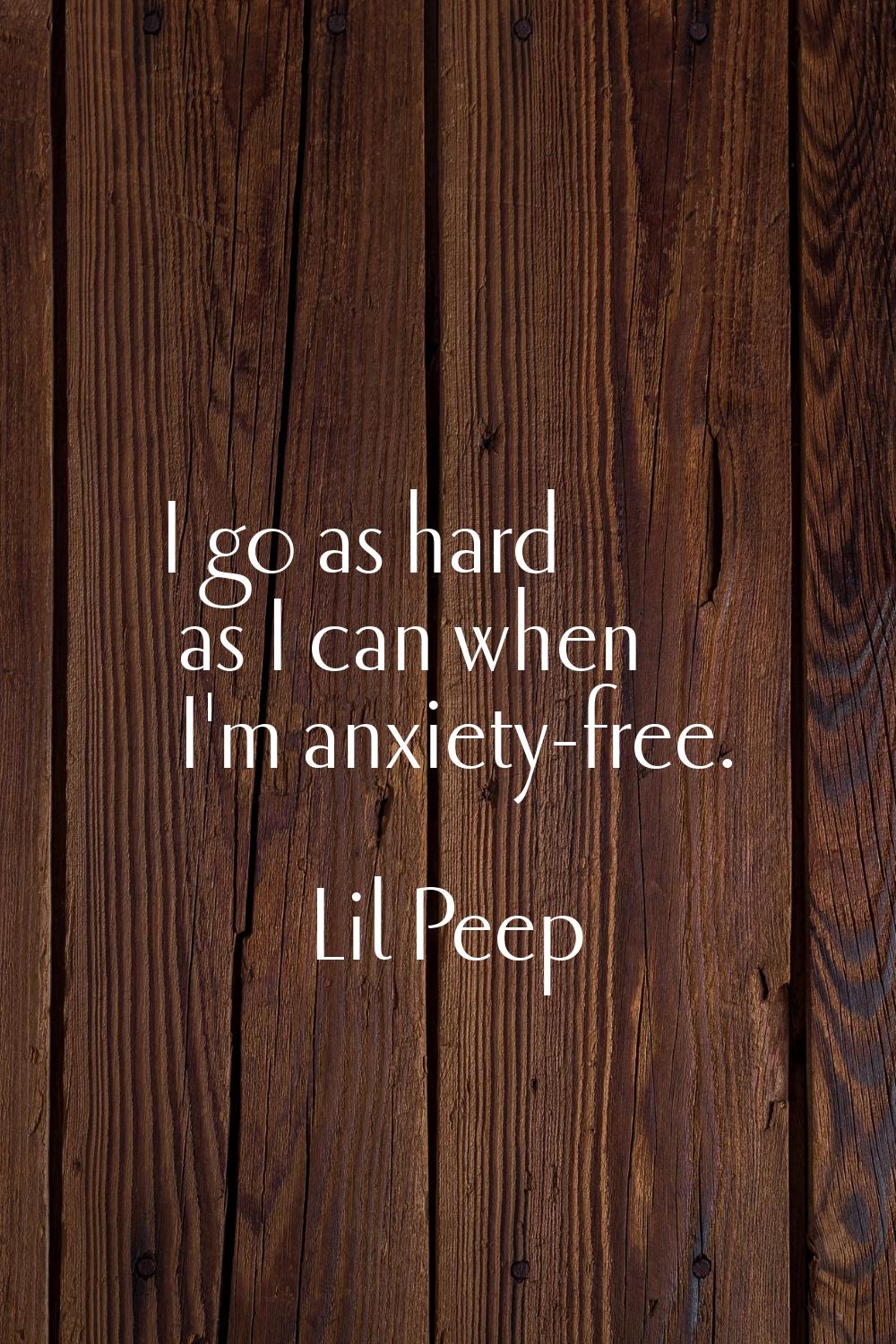 I go as hard as I can when I'm anxiety-free.