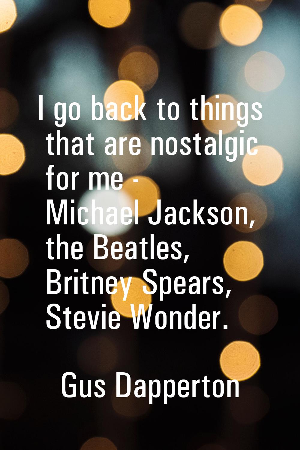 I go back to things that are nostalgic for me - Michael Jackson, the Beatles, Britney Spears, Stevi