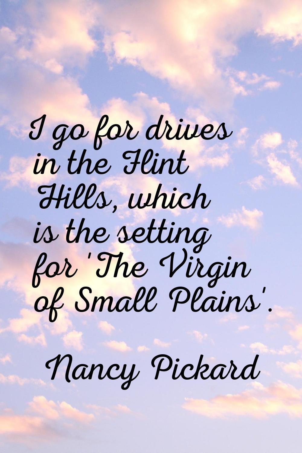 I go for drives in the Flint Hills, which is the setting for 'The Virgin of Small Plains'.