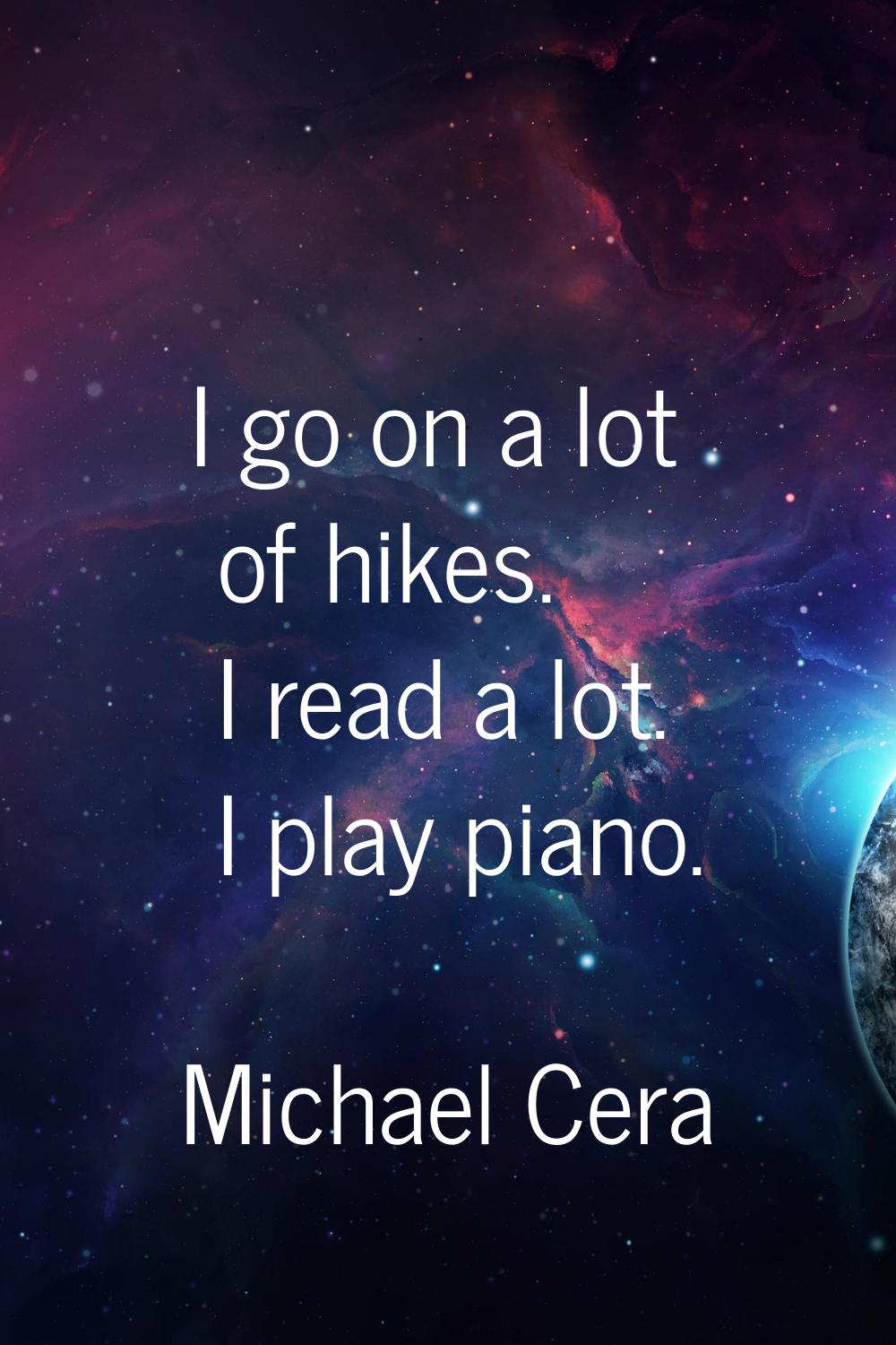 I go on a lot of hikes. I read a lot. I play piano.