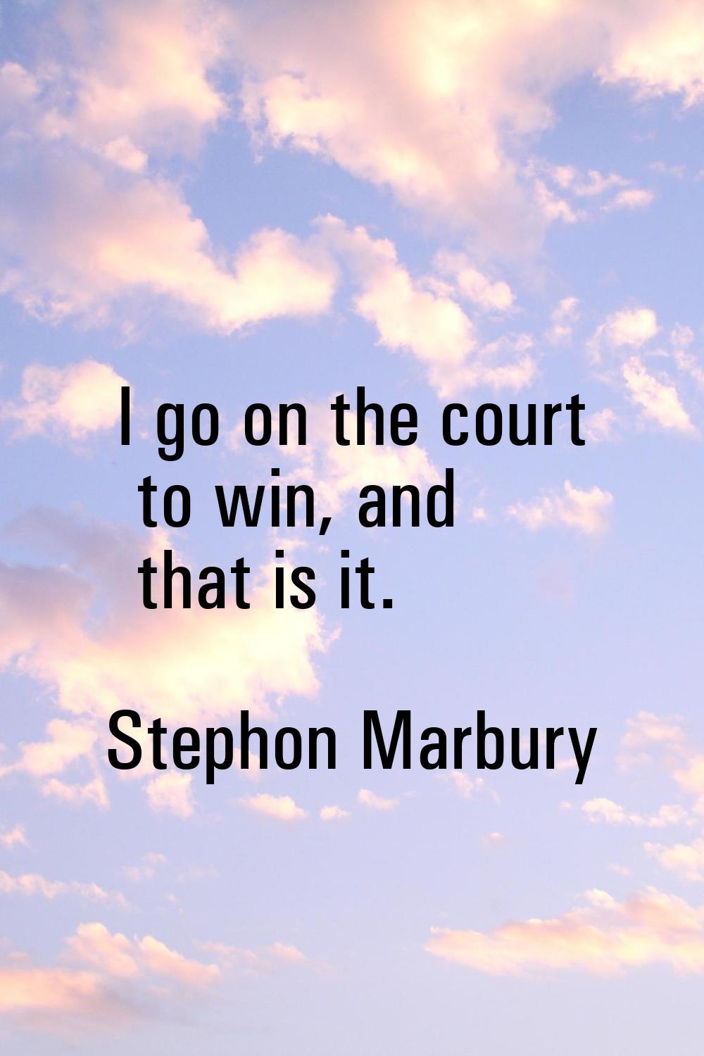 I go on the court to win, and that is it.