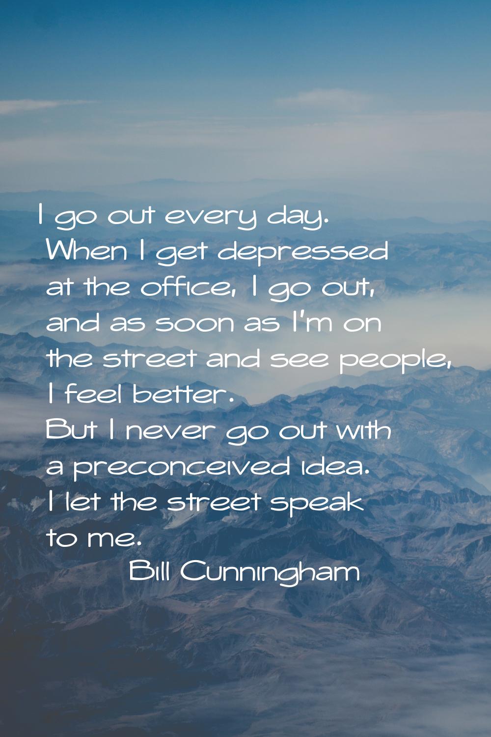 I go out every day. When I get depressed at the office, I go out, and as soon as I'm on the street 