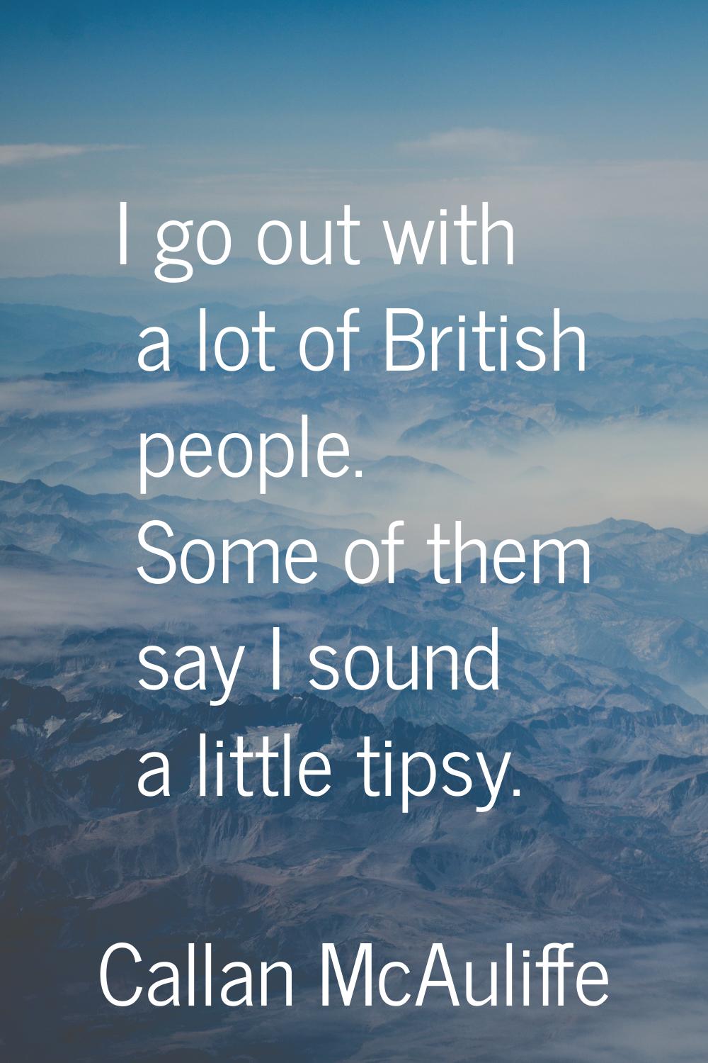 I go out with a lot of British people. Some of them say I sound a little tipsy.