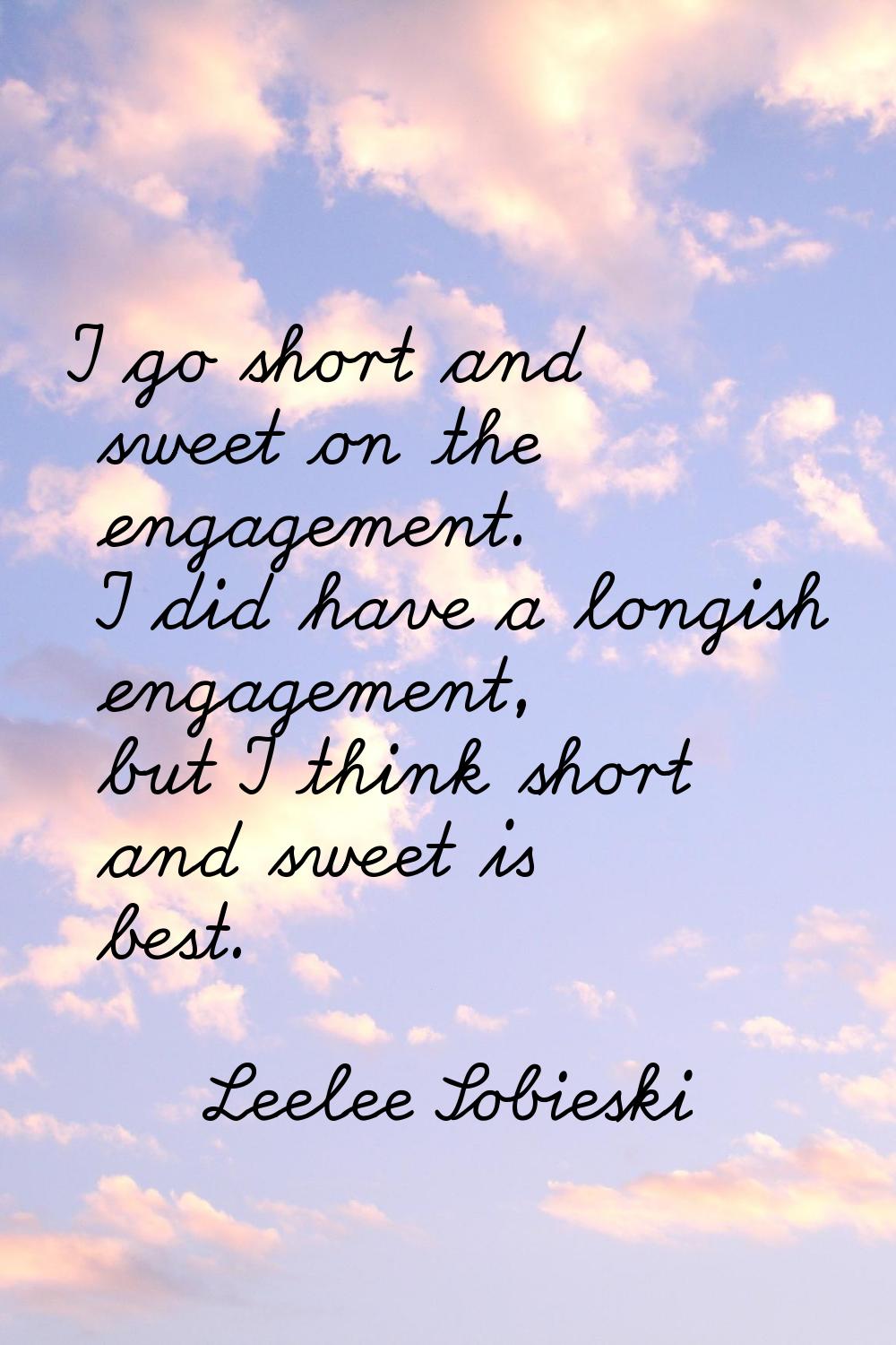 I go short and sweet on the engagement. I did have a longish engagement, but I think short and swee