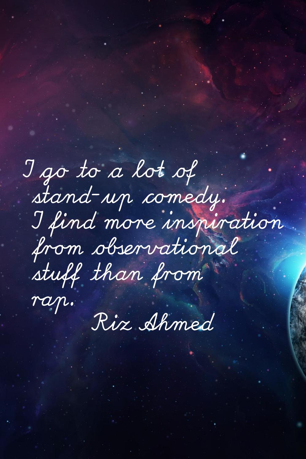 I go to a lot of stand-up comedy. I find more inspiration from observational stuff than from rap.