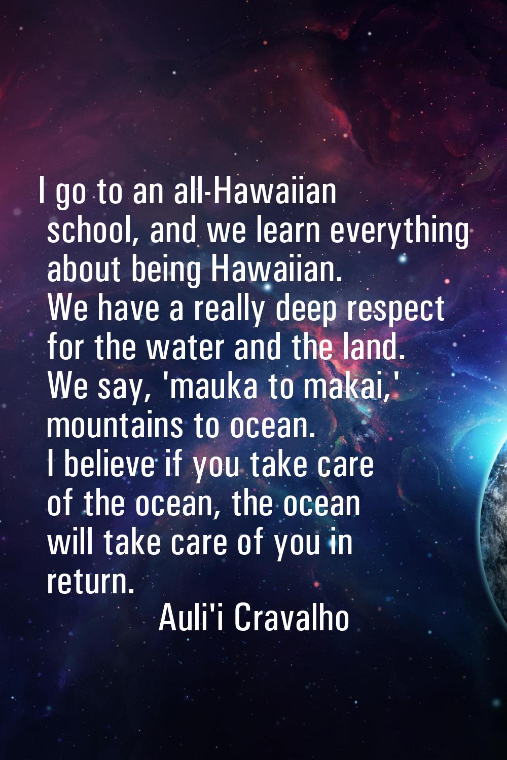 I go to an all-Hawaiian school, and we learn everything about being Hawaiian. We have a really deep
