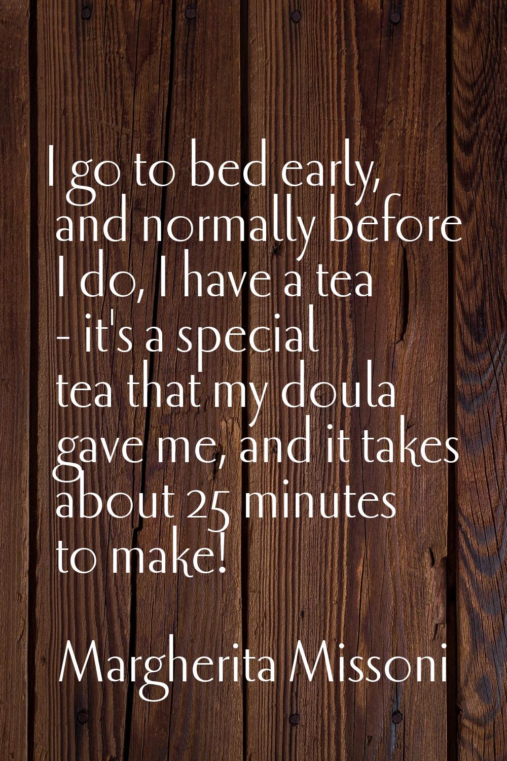 I go to bed early, and normally before I do, I have a tea - it's a special tea that my doula gave m