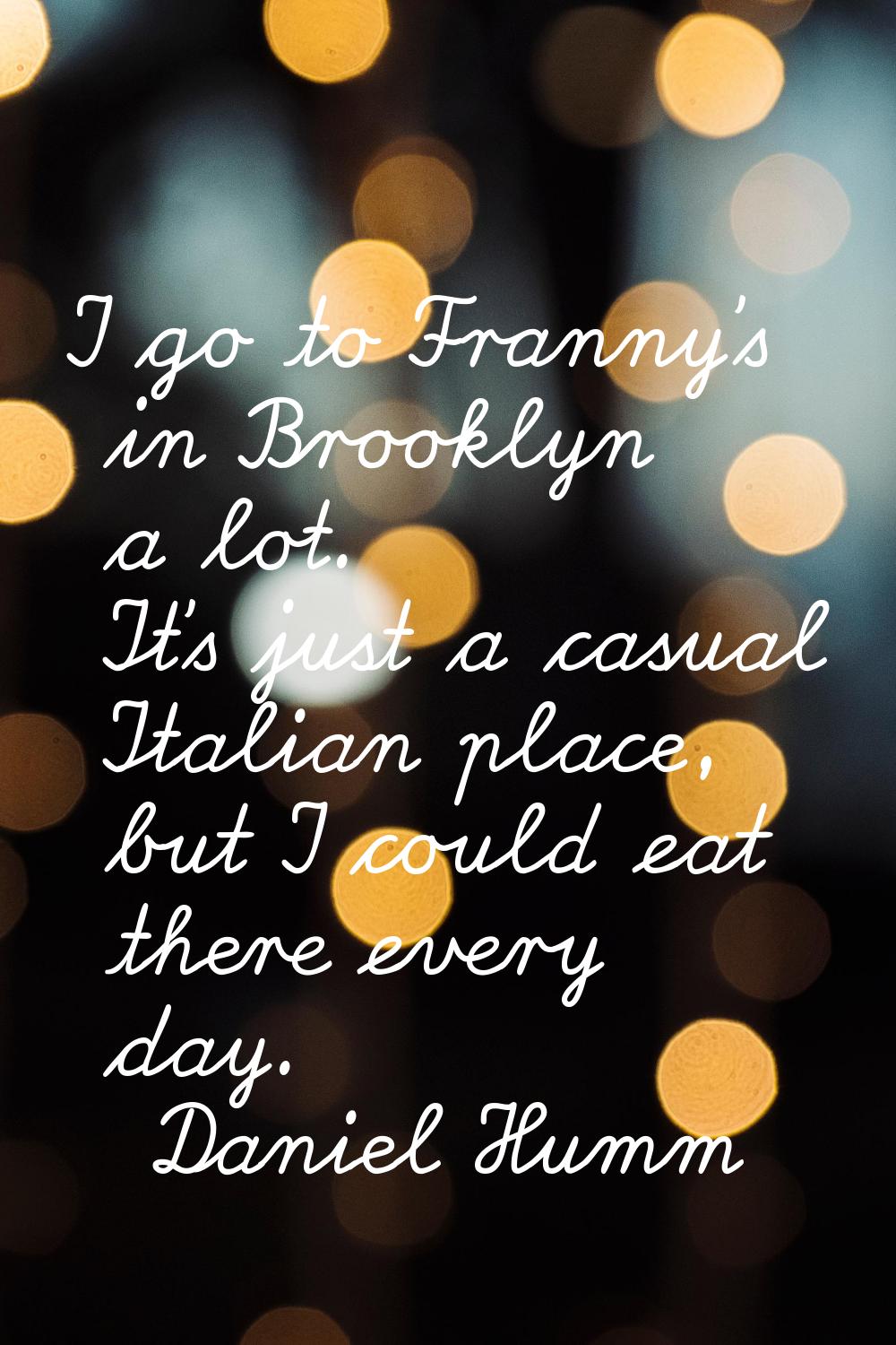 I go to Franny's in Brooklyn a lot. It's just a casual Italian place, but I could eat there every d