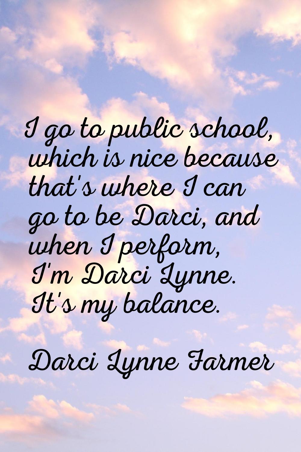 I go to public school, which is nice because that's where I can go to be Darci, and when I perform,