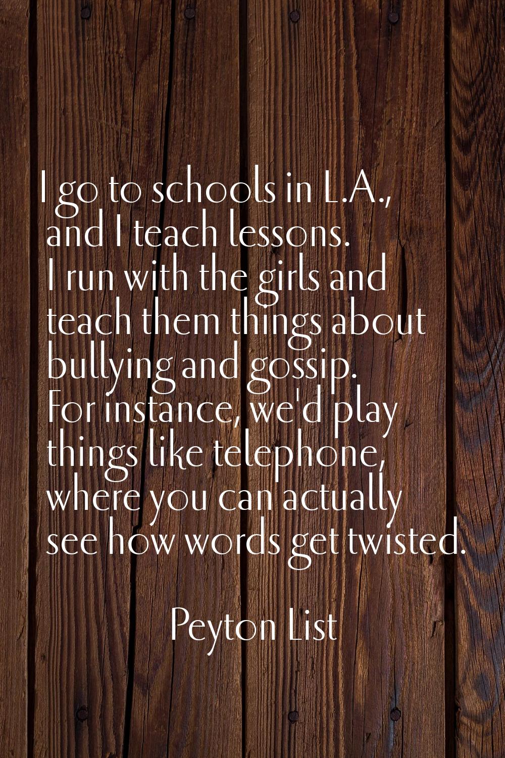 I go to schools in L.A., and I teach lessons. I run with the girls and teach them things about bull