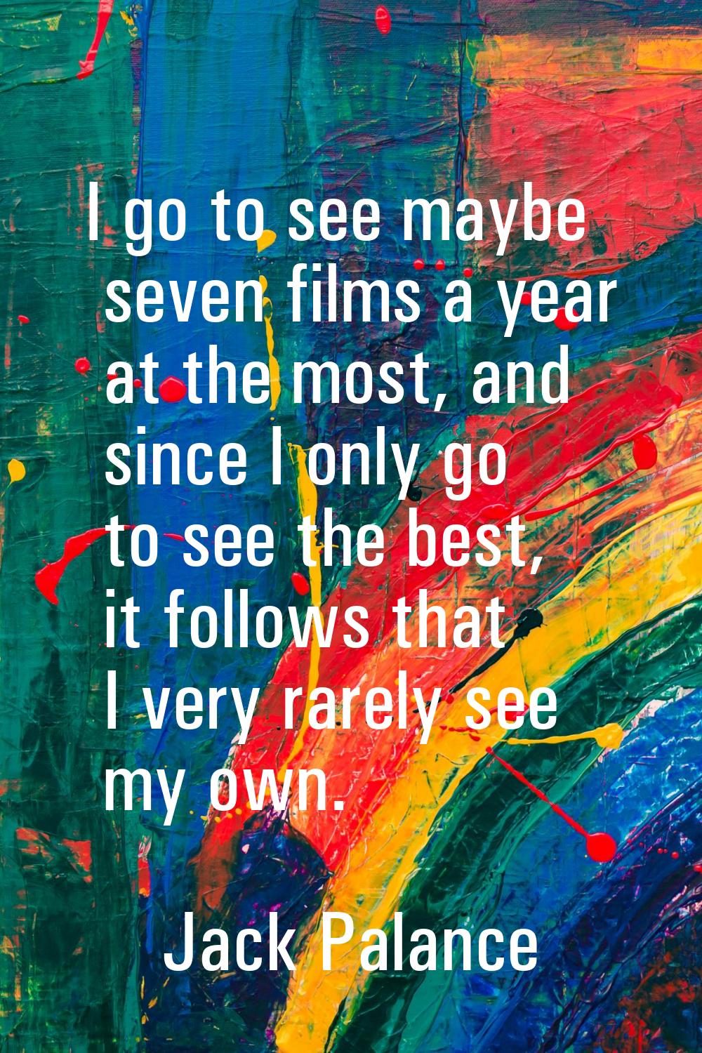 I go to see maybe seven films a year at the most, and since I only go to see the best, it follows t
