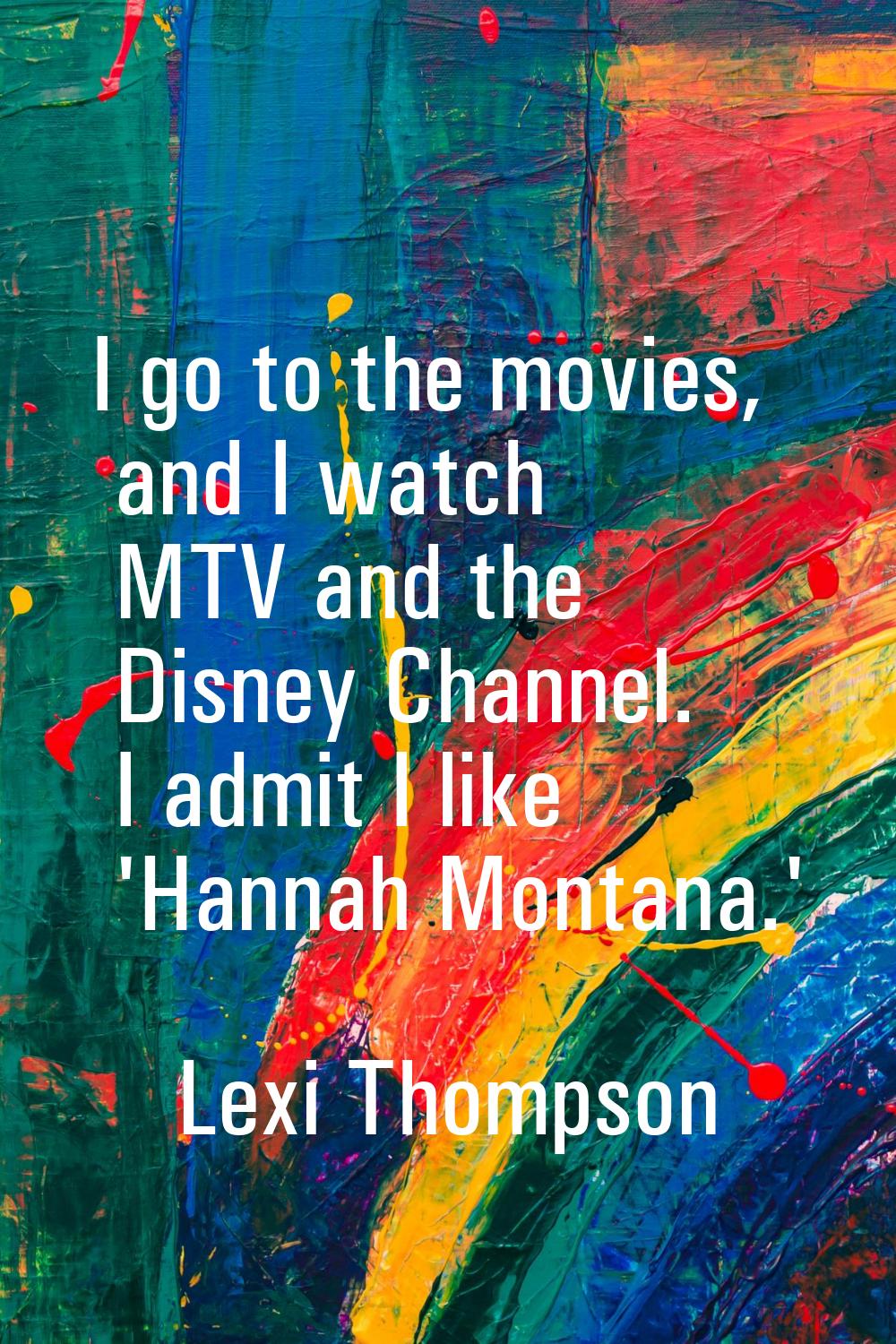 I go to the movies, and I watch MTV and the Disney Channel. I admit I like 'Hannah Montana.'