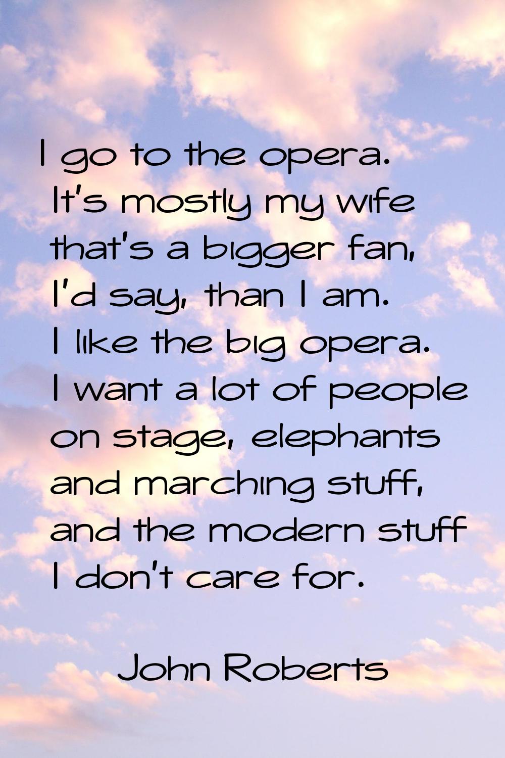 I go to the opera. It's mostly my wife that's a bigger fan, I'd say, than I am. I like the big oper